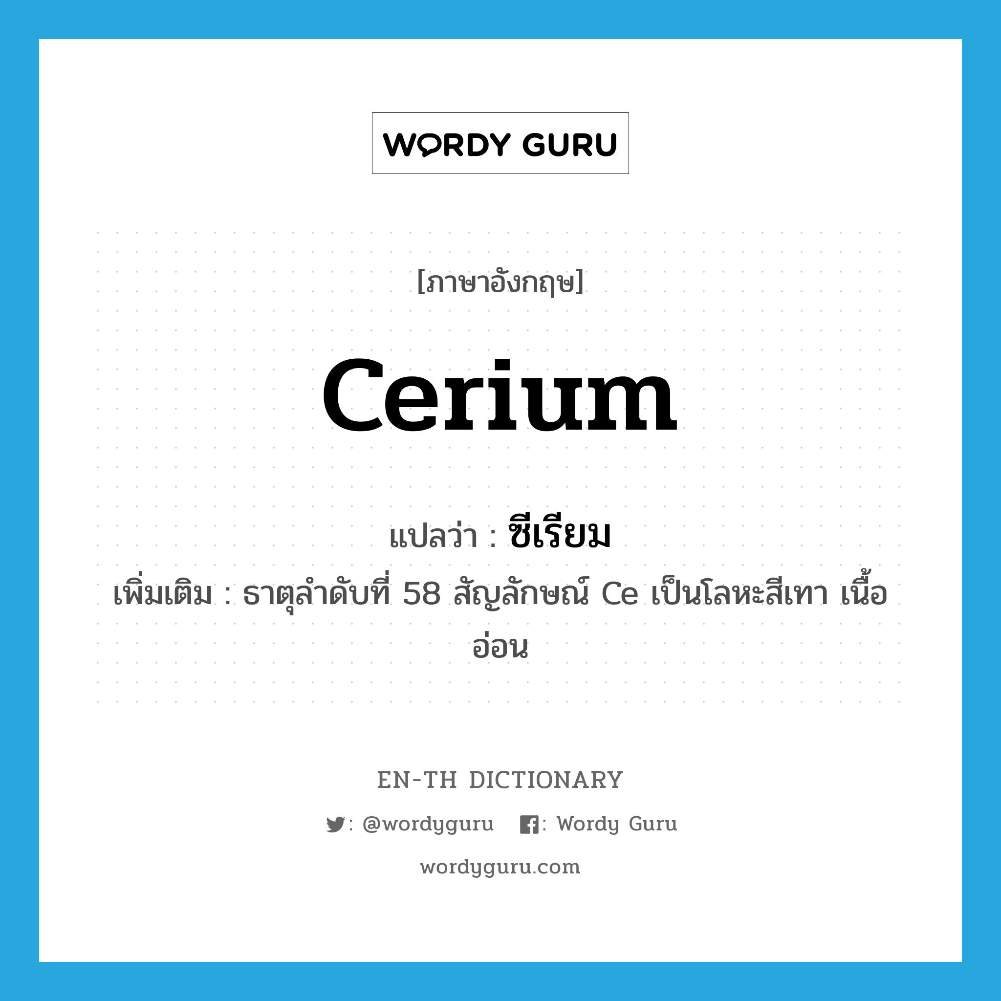 cerium แปลว่า?, คำศัพท์ภาษาอังกฤษ cerium แปลว่า ซีเรียม ประเภท N เพิ่มเติม ธาตุลำดับที่ 58 สัญลักษณ์ Ce เป็นโลหะสีเทา เนื้ออ่อน หมวด N