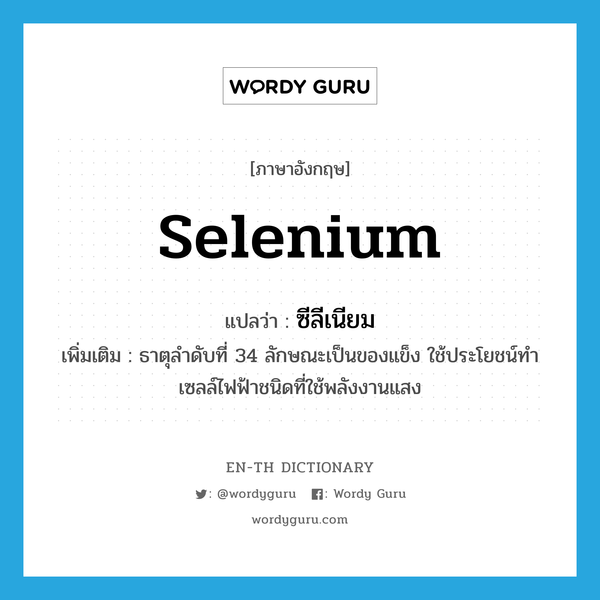 selenium แปลว่า?, คำศัพท์ภาษาอังกฤษ selenium แปลว่า ซีลีเนียม ประเภท N เพิ่มเติม ธาตุลำดับที่ 34 ลักษณะเป็นของแข็ง ใช้ประโยชน์ทำเซลล์ไฟฟ้าชนิดที่ใช้พลังงานแสง หมวด N