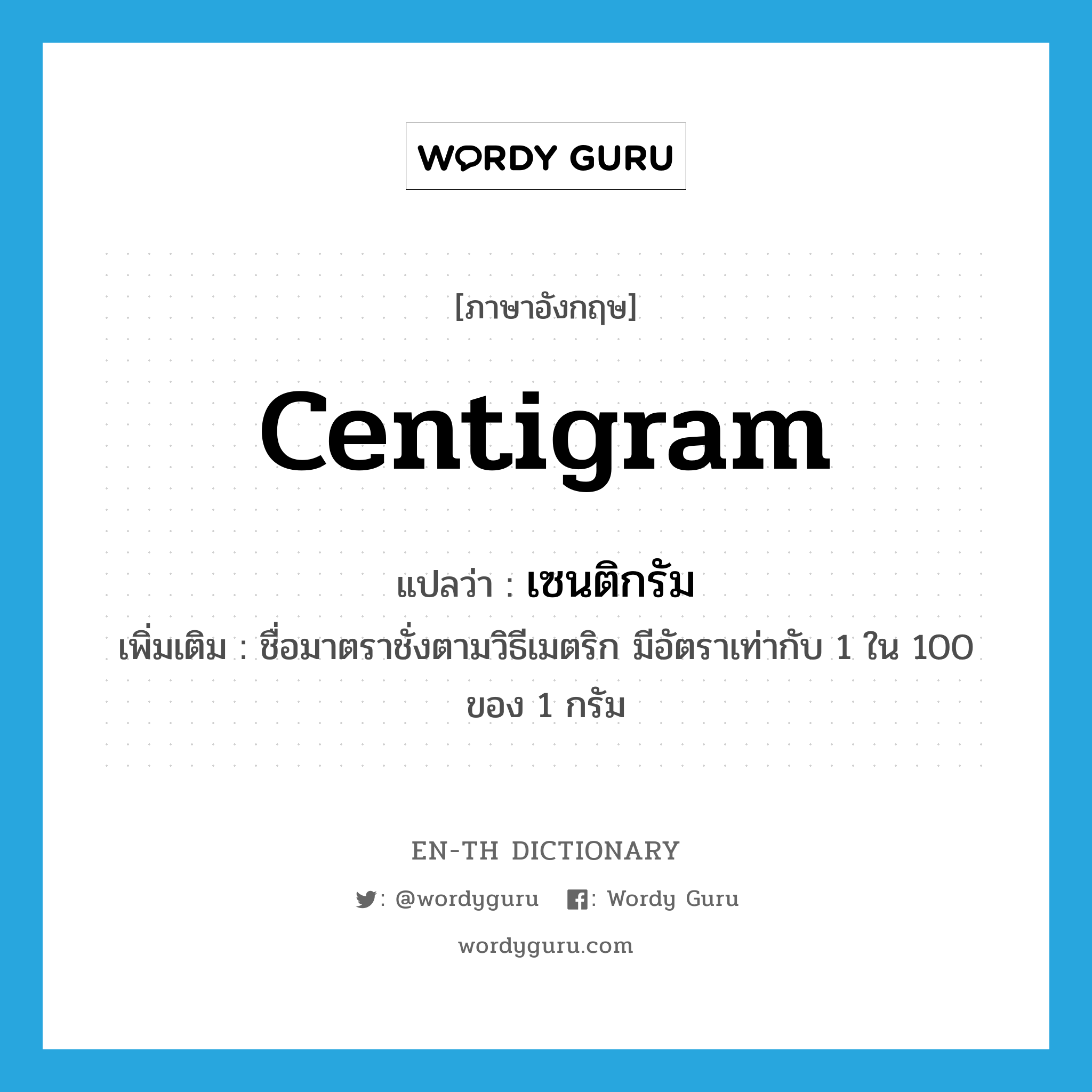 centigram แปลว่า?, คำศัพท์ภาษาอังกฤษ centigram แปลว่า เซนติกรัม ประเภท CLAS เพิ่มเติม ชื่อมาตราชั่งตามวิธีเมตริก มีอัตราเท่ากับ 1 ใน 100 ของ 1 กรัม หมวด CLAS