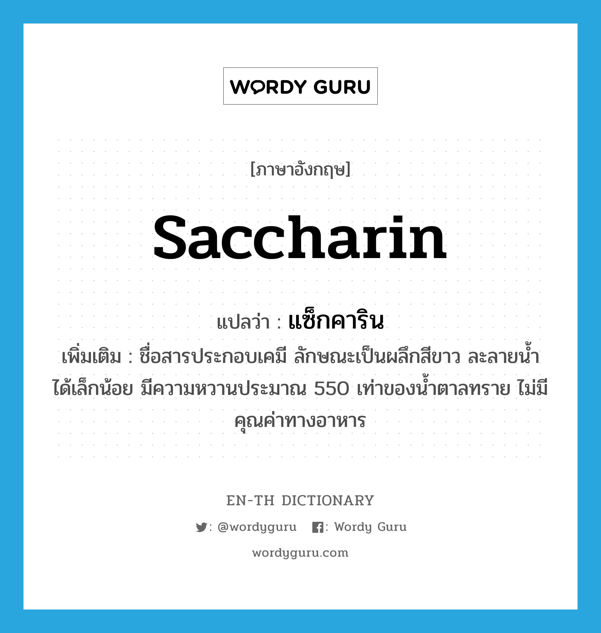 saccharin แปลว่า?, คำศัพท์ภาษาอังกฤษ saccharin แปลว่า แซ็กคาริน ประเภท N เพิ่มเติม ชื่อสารประกอบเคมี ลักษณะเป็นผลึกสีขาว ละลายน้ำได้เล็กน้อย มีความหวานประมาณ 550 เท่าของน้ำตาลทราย ไม่มีคุณค่าทางอาหาร หมวด N