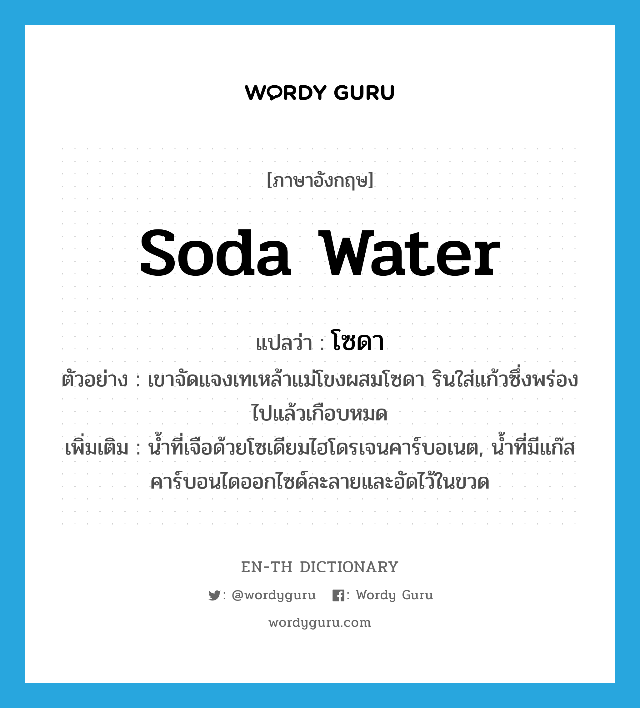 soda water แปลว่า?, คำศัพท์ภาษาอังกฤษ soda water แปลว่า โซดา ประเภท N ตัวอย่าง เขาจัดแจงเทเหล้าแม่โขงผสมโซดา รินใส่แก้วซึ่งพร่องไปแล้วเกือบหมด เพิ่มเติม น้ำที่เจือด้วยโซเดียมไฮโดรเจนคาร์บอเนต, น้ำที่มีแก๊สคาร์บอนไดออกไซด์ละลายและอัดไว้ในขวด หมวด N