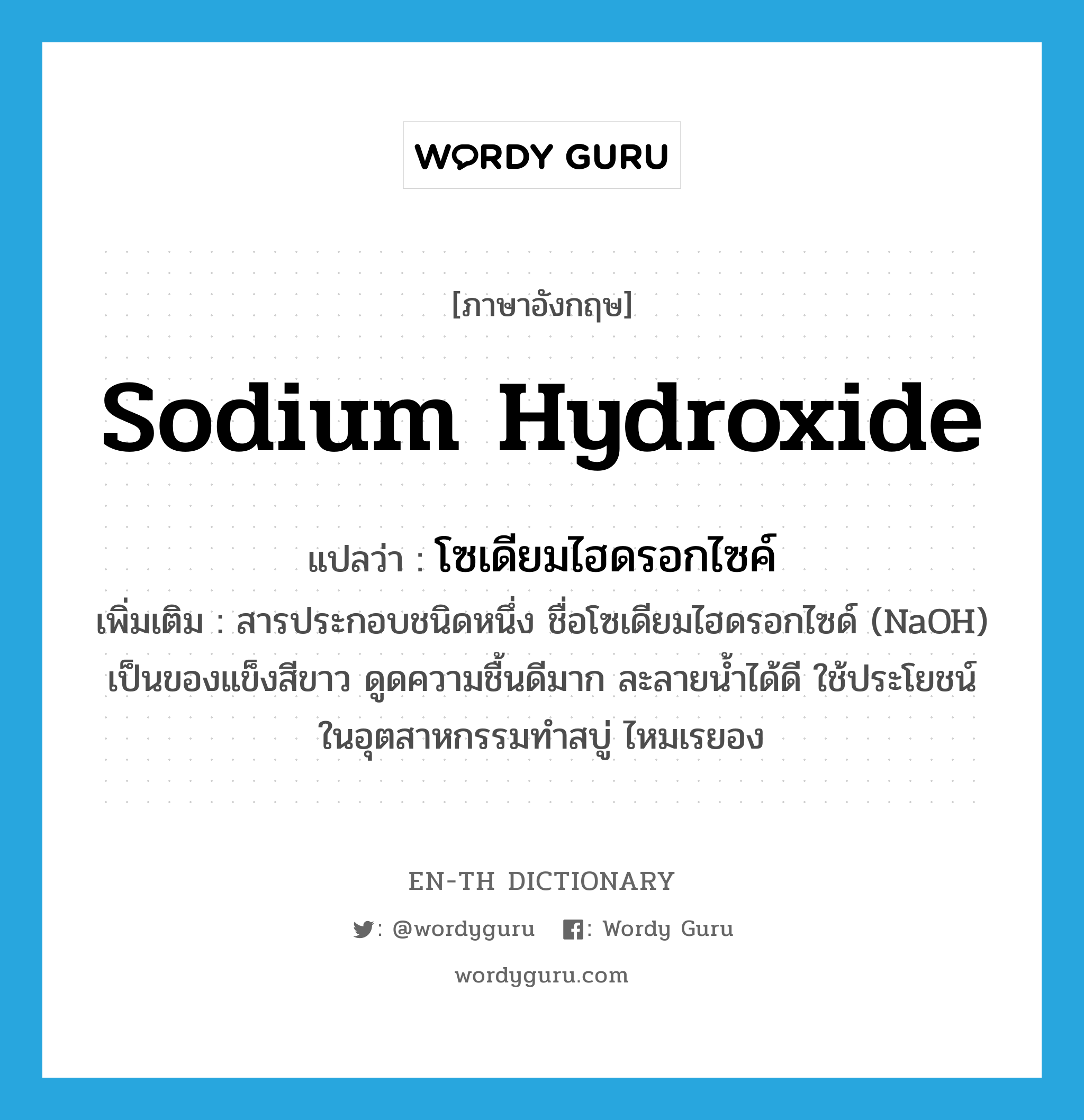 โซเดียมไฮดรอกไซค์ ภาษาอังกฤษ?, คำศัพท์ภาษาอังกฤษ โซเดียมไฮดรอกไซค์ แปลว่า sodium hydroxide ประเภท N เพิ่มเติม สารประกอบชนิดหนึ่ง ชื่อโซเดียมไฮดรอกไซด์ (NaOH) เป็นของแข็งสีขาว ดูดความชื้นดีมาก ละลายน้ำได้ดี ใช้ประโยชน์ในอุตสาหกรรมทำสบู่ ไหมเรยอง หมวด N