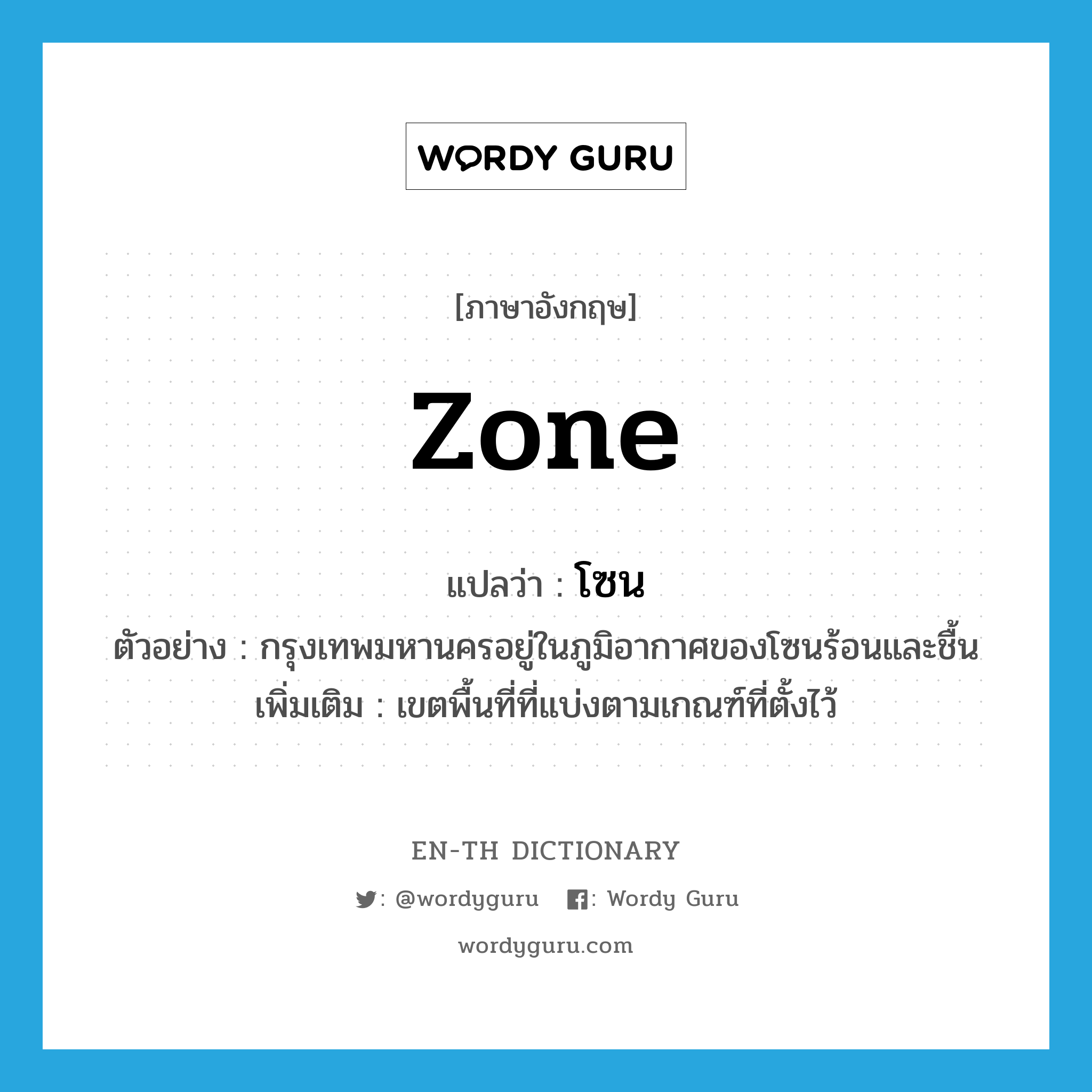 zone แปลว่า?, คำศัพท์ภาษาอังกฤษ zone แปลว่า โซน ประเภท N ตัวอย่าง กรุงเทพมหานครอยู่ในภูมิอากาศของโซนร้อนและชื้น เพิ่มเติม เขตพื้นที่ที่แบ่งตามเกณฑ์ที่ตั้งไว้ หมวด N