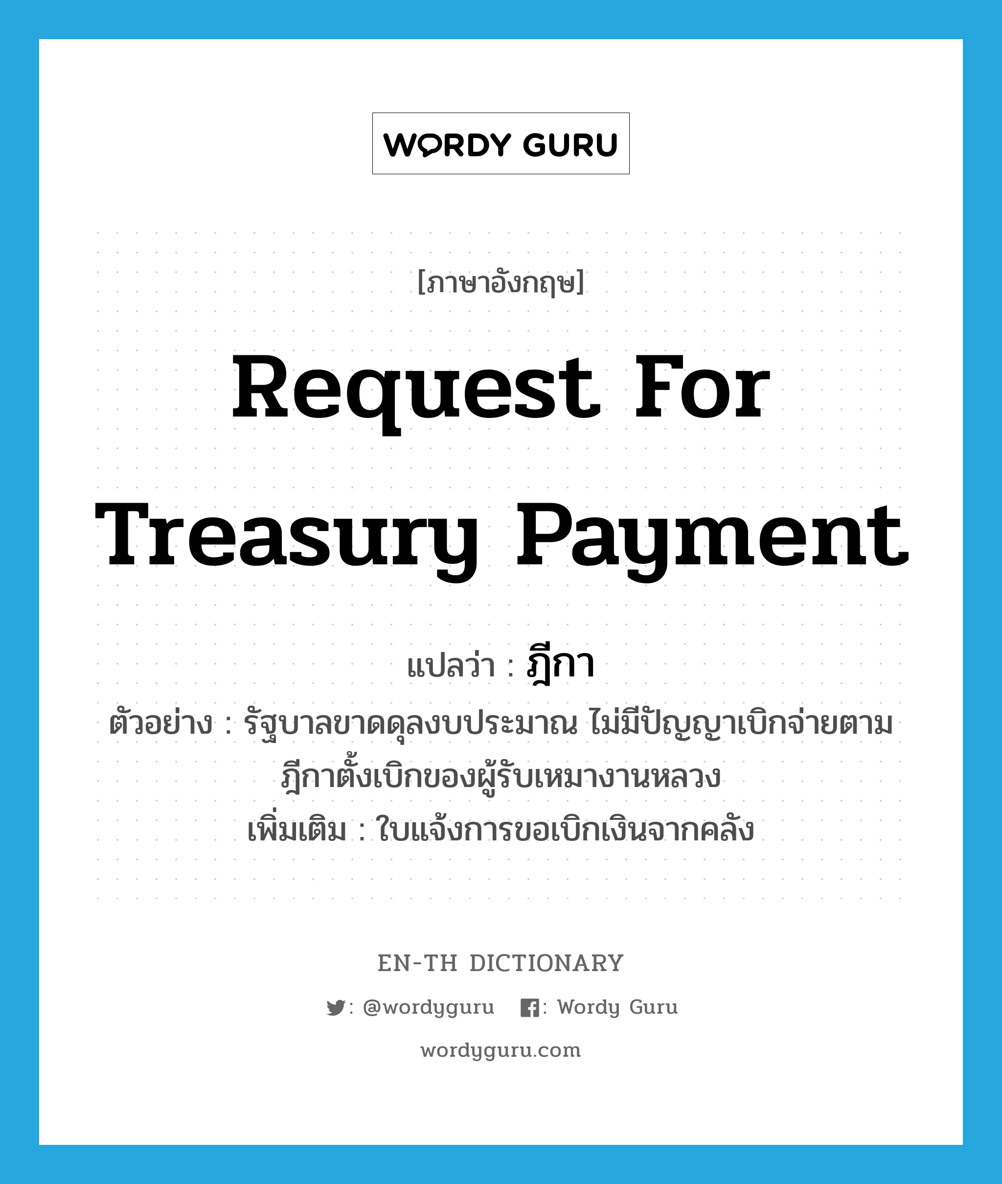 request for treasury payment แปลว่า?, คำศัพท์ภาษาอังกฤษ request for treasury payment แปลว่า ฎีกา ประเภท N ตัวอย่าง รัฐบาลขาดดุลงบประมาณ ไม่มีปัญญาเบิกจ่ายตามฎีกาตั้งเบิกของผู้รับเหมางานหลวง เพิ่มเติม ใบแจ้งการขอเบิกเงินจากคลัง หมวด N