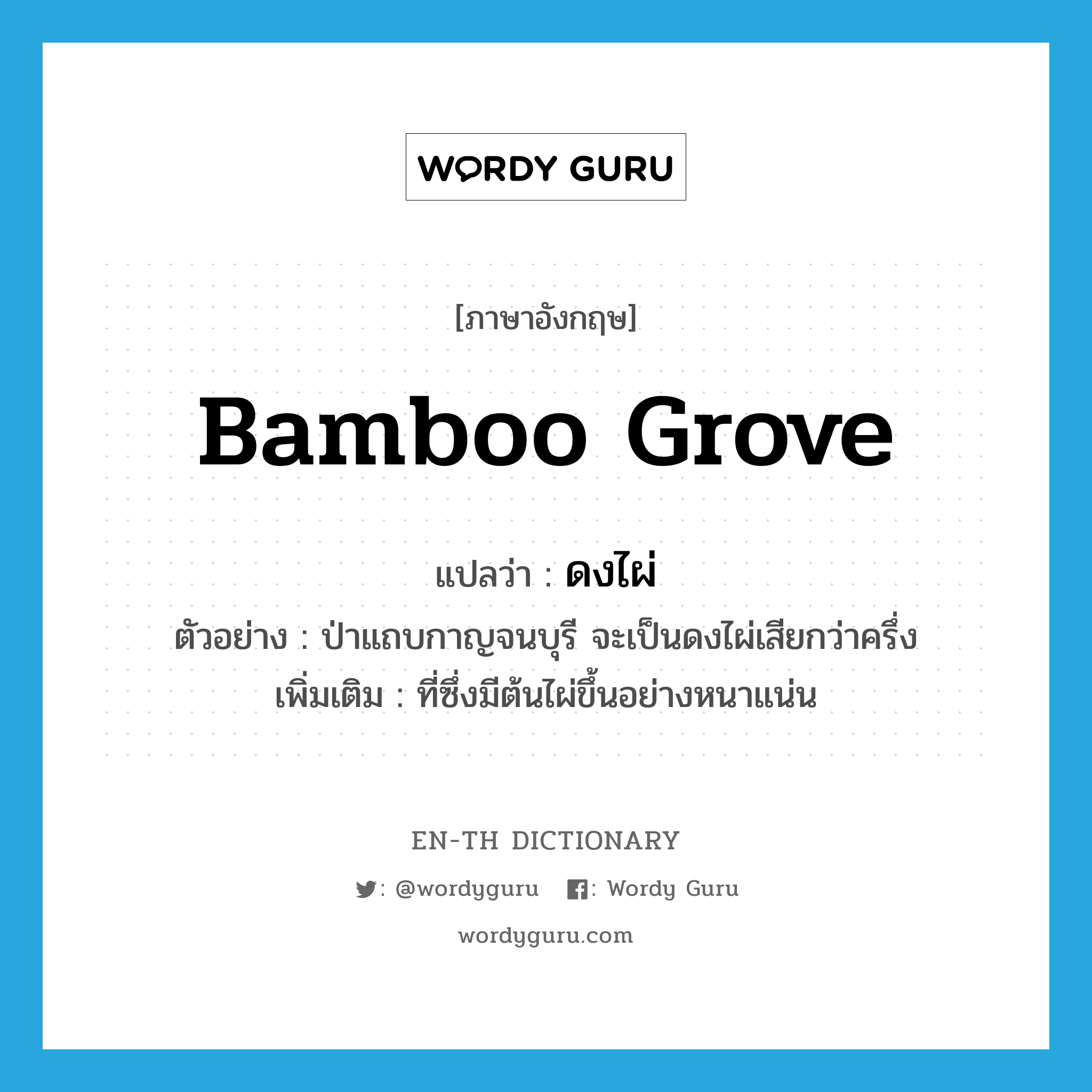 bamboo grove แปลว่า?, คำศัพท์ภาษาอังกฤษ bamboo grove แปลว่า ดงไผ่ ประเภท N ตัวอย่าง ป่าแถบกาญจนบุรี จะเป็นดงไผ่เสียกว่าครึ่ง เพิ่มเติม ที่ซึ่งมีต้นไผ่ขึ้นอย่างหนาแน่น หมวด N