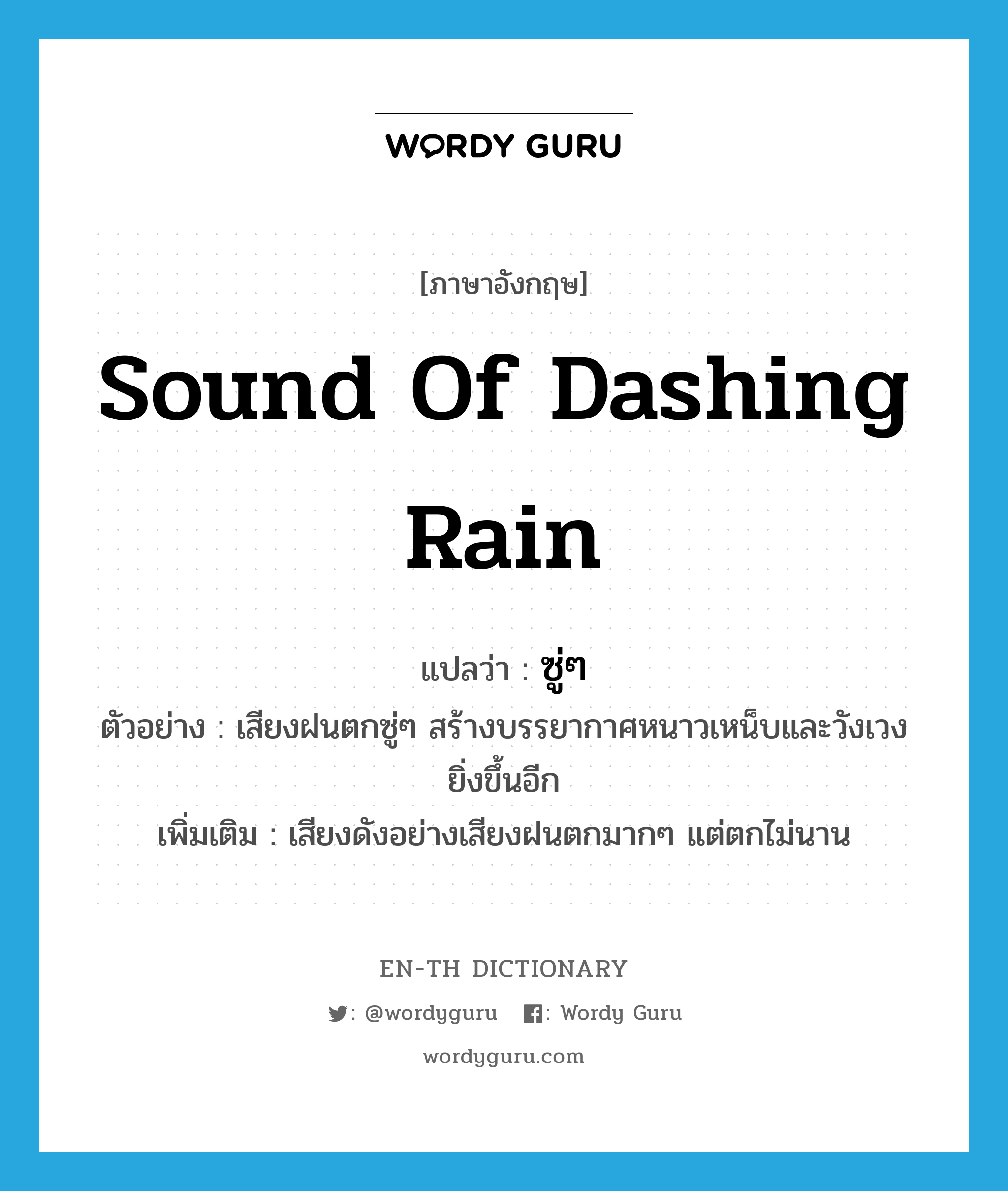 sound of dashing rain แปลว่า?, คำศัพท์ภาษาอังกฤษ sound of dashing rain แปลว่า ซู่ๆ ประเภท ADV ตัวอย่าง เสียงฝนตกซู่ๆ สร้างบรรยากาศหนาวเหน็บและวังเวงยิ่งขึ้นอีก เพิ่มเติม เสียงดังอย่างเสียงฝนตกมากๆ แต่ตกไม่นาน หมวด ADV