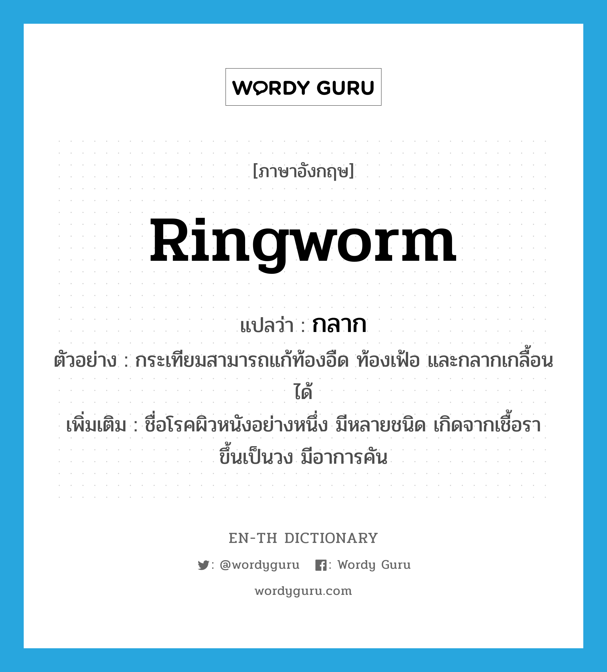 ringworm แปลว่า?, คำศัพท์ภาษาอังกฤษ ringworm แปลว่า กลาก ประเภท N ตัวอย่าง กระเทียมสามารถแก้ท้องอืด ท้องเฟ้อ และกลากเกลื้อนได้ เพิ่มเติม ชื่อโรคผิวหนังอย่างหนึ่ง มีหลายชนิด เกิดจากเชื้อรา ขึ้นเป็นวง มีอาการคัน หมวด N
