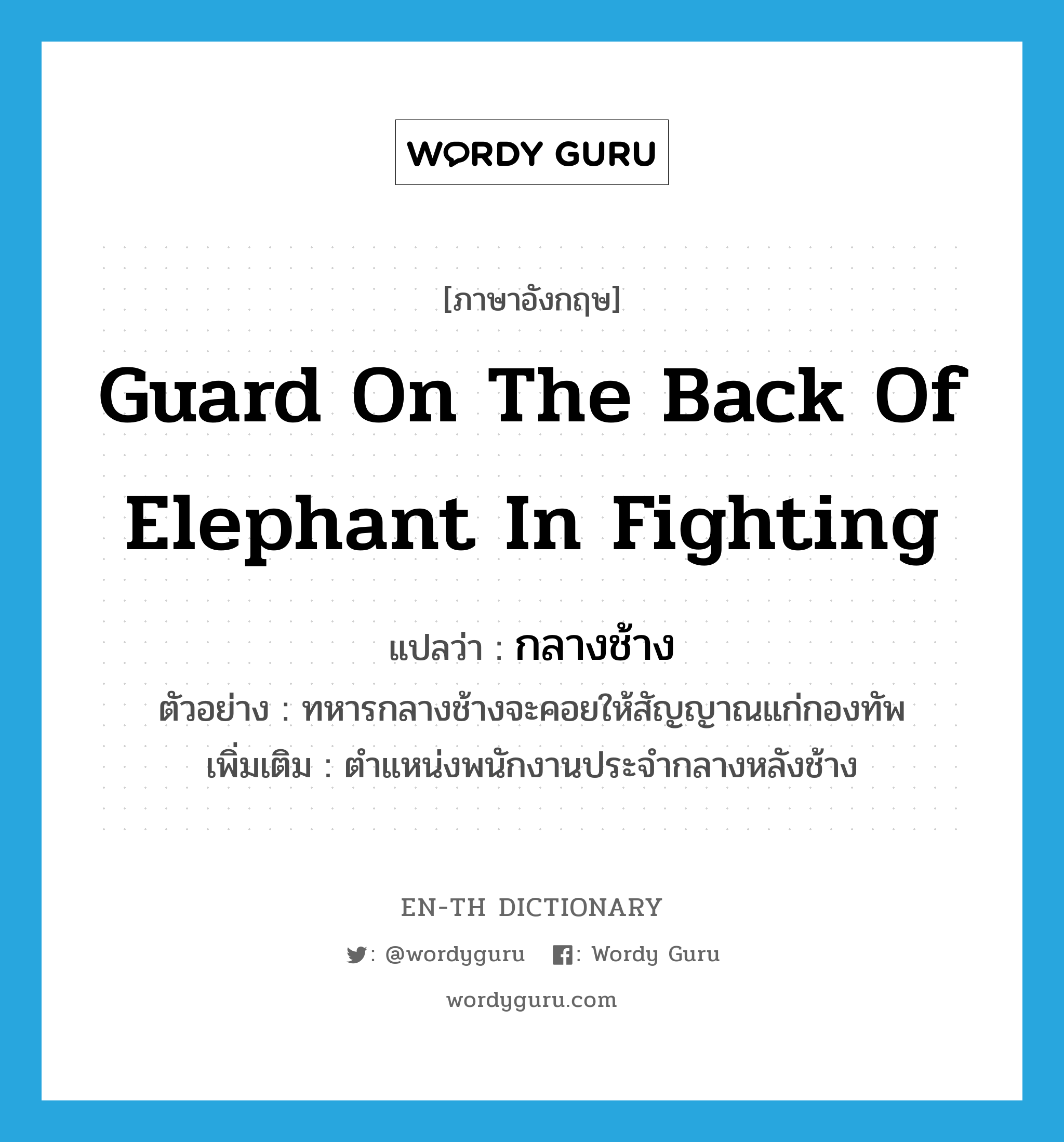 guard on the back of elephant in fighting แปลว่า?, คำศัพท์ภาษาอังกฤษ guard on the back of elephant in fighting แปลว่า กลางช้าง ประเภท N ตัวอย่าง ทหารกลางช้างจะคอยให้สัญญาณแก่กองทัพ เพิ่มเติม ตำแหน่งพนักงานประจำกลางหลังช้าง หมวด N