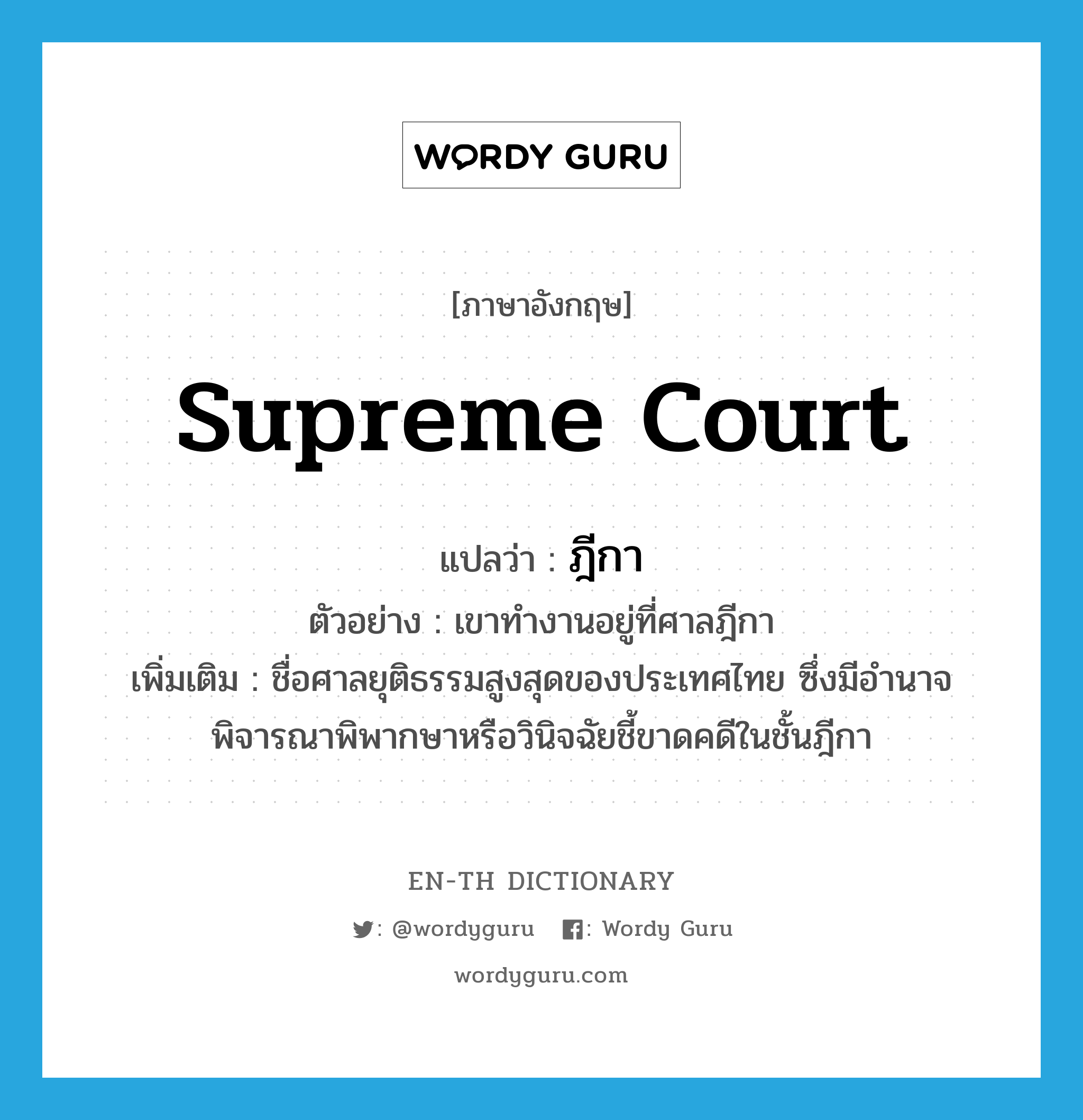 ฎีกา ภาษาอังกฤษ?, คำศัพท์ภาษาอังกฤษ ฎีกา แปลว่า Supreme Court ประเภท N ตัวอย่าง เขาทำงานอยู่ที่ศาลฎีกา เพิ่มเติม ชื่อศาลยุติธรรมสูงสุดของประเทศไทย ซึ่งมีอำนาจพิจารณาพิพากษาหรือวินิจฉัยชี้ขาดคดีในชั้นฎีกา หมวด N