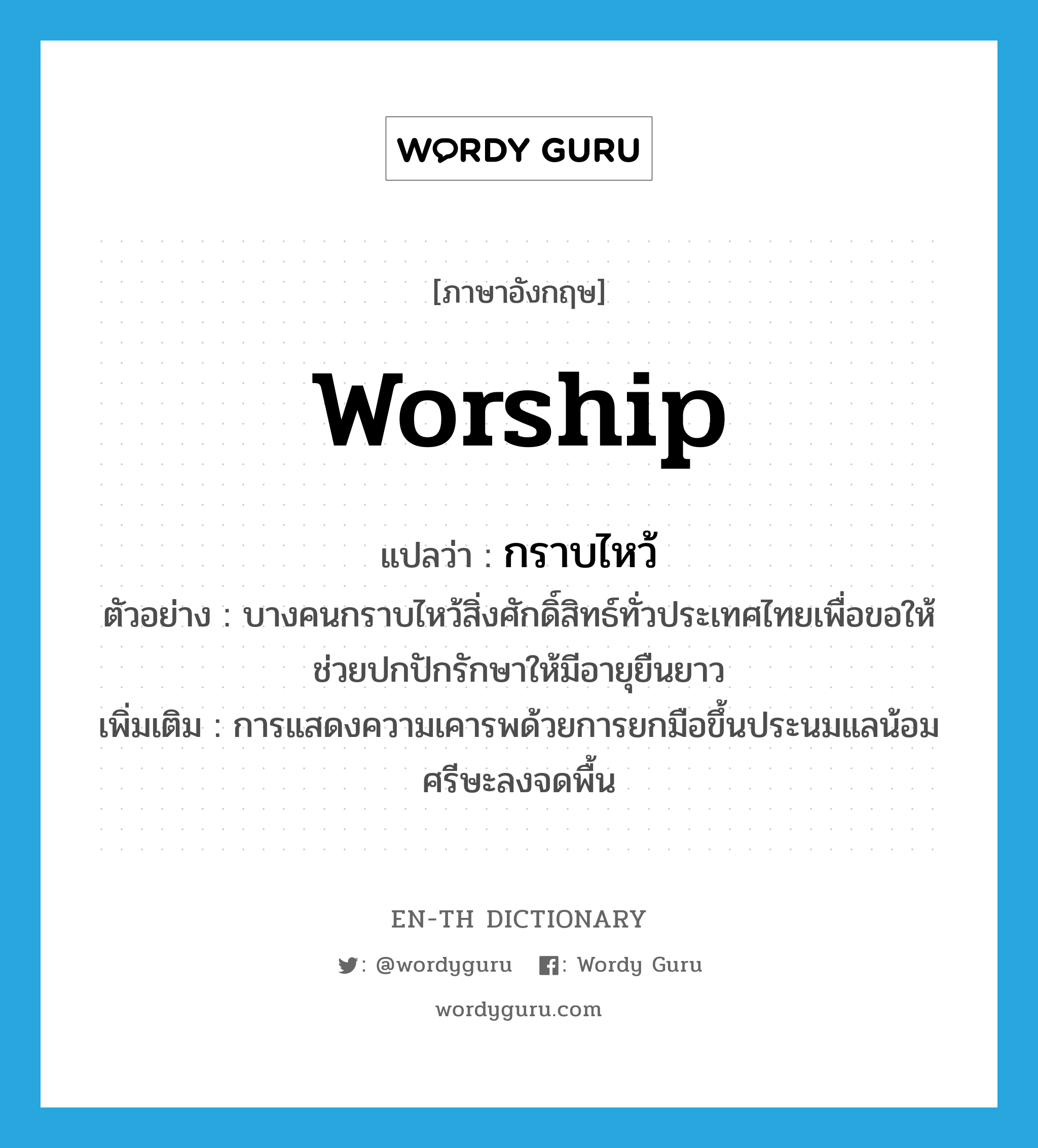 worship แปลว่า?, คำศัพท์ภาษาอังกฤษ worship แปลว่า กราบไหว้ ประเภท V ตัวอย่าง บางคนกราบไหว้สิ่งศักดิ์สิทธ์ทั่วประเทศไทยเพื่อขอให้ช่วยปกปักรักษาให้มีอายุยืนยาว เพิ่มเติม การแสดงความเคารพด้วยการยกมือขึ้นประนมแลน้อมศรีษะลงจดพื้น หมวด V