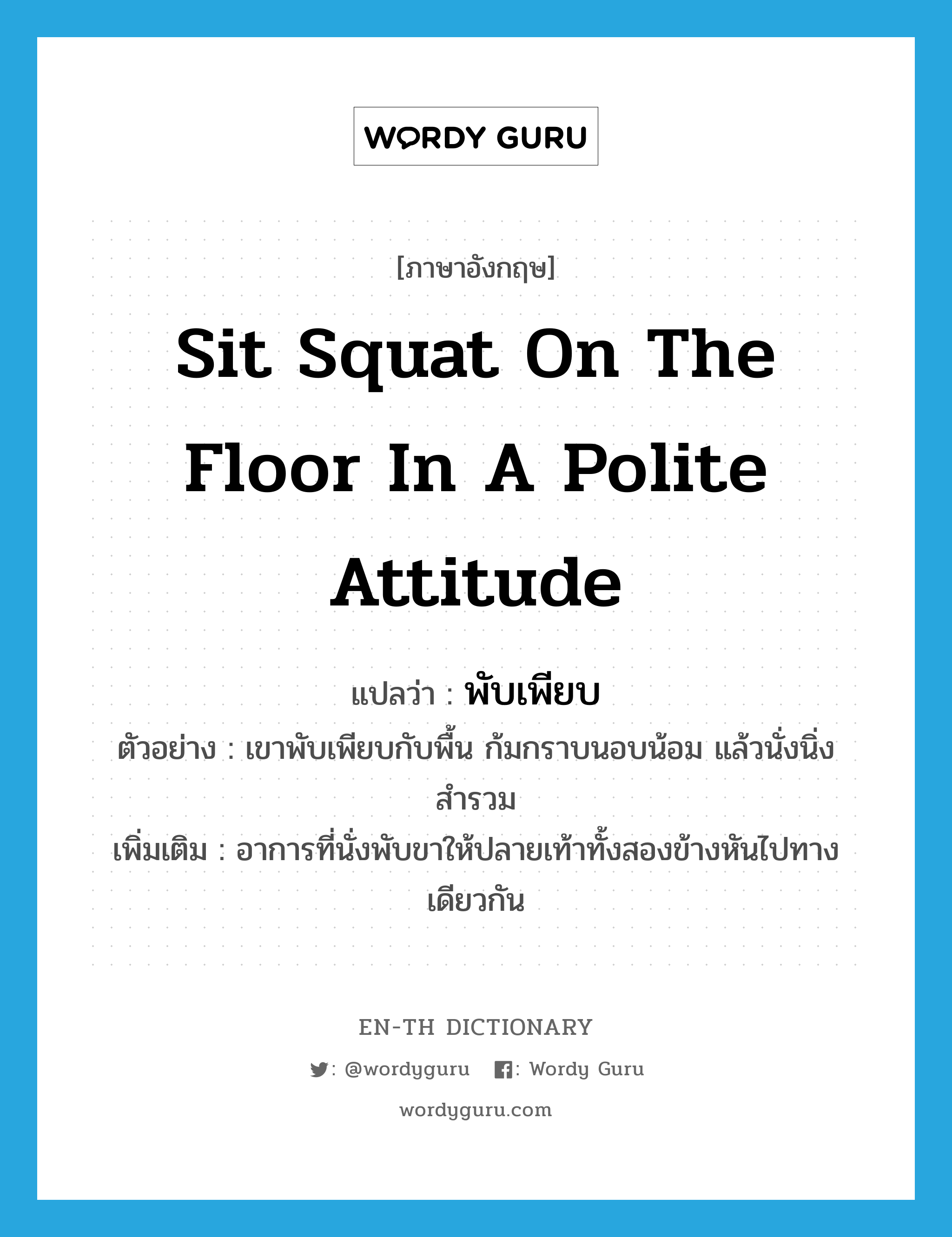 sit squat on the floor in a polite attitude แปลว่า?, คำศัพท์ภาษาอังกฤษ sit squat on the floor in a polite attitude แปลว่า พับเพียบ ประเภท V ตัวอย่าง เขาพับเพียบกับพื้น ก้มกราบนอบน้อม แล้วนั่งนิ่งสำรวม เพิ่มเติม อาการที่นั่งพับขาให้ปลายเท้าทั้งสองข้างหันไปทางเดียวกัน หมวด V