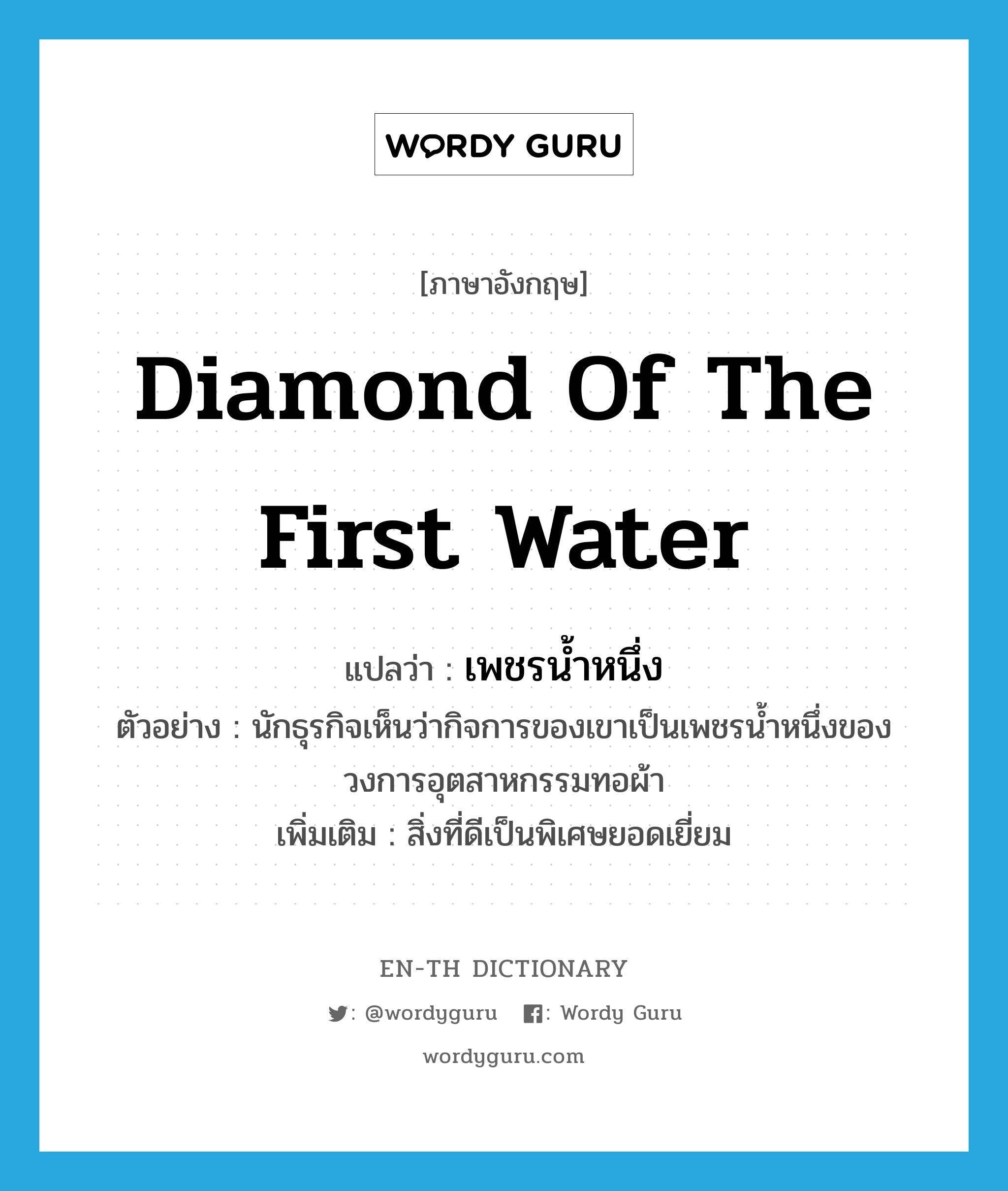 diamond of the first water แปลว่า?, คำศัพท์ภาษาอังกฤษ diamond of the first water แปลว่า เพชรน้ำหนึ่ง ประเภท N ตัวอย่าง นักธุรกิจเห็นว่ากิจการของเขาเป็นเพชรน้ำหนึ่งของวงการอุตสาหกรรมทอผ้า เพิ่มเติม สิ่งที่ดีเป็นพิเศษยอดเยี่ยม หมวด N