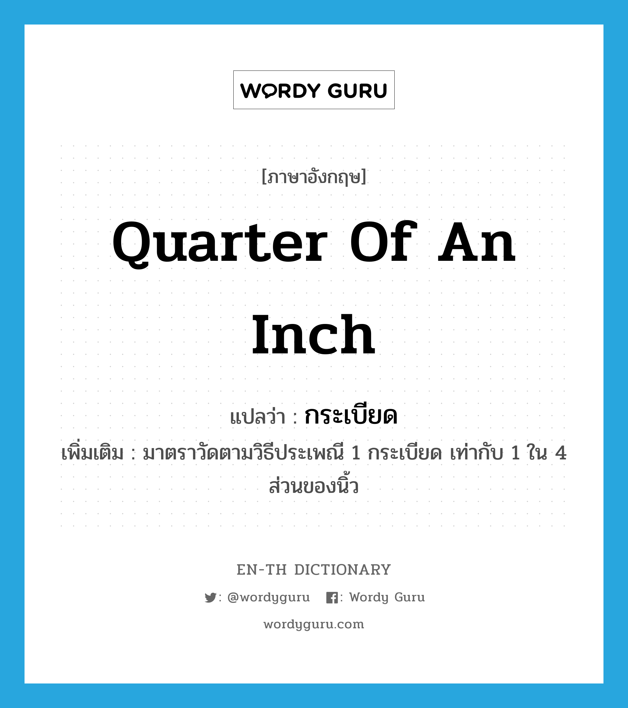 quarter of an inch แปลว่า?, คำศัพท์ภาษาอังกฤษ quarter of an inch แปลว่า กระเบียด ประเภท CLAS เพิ่มเติม มาตราวัดตามวิธีประเพณี 1 กระเบียด เท่ากับ 1 ใน 4 ส่วนของนิ้ว หมวด CLAS