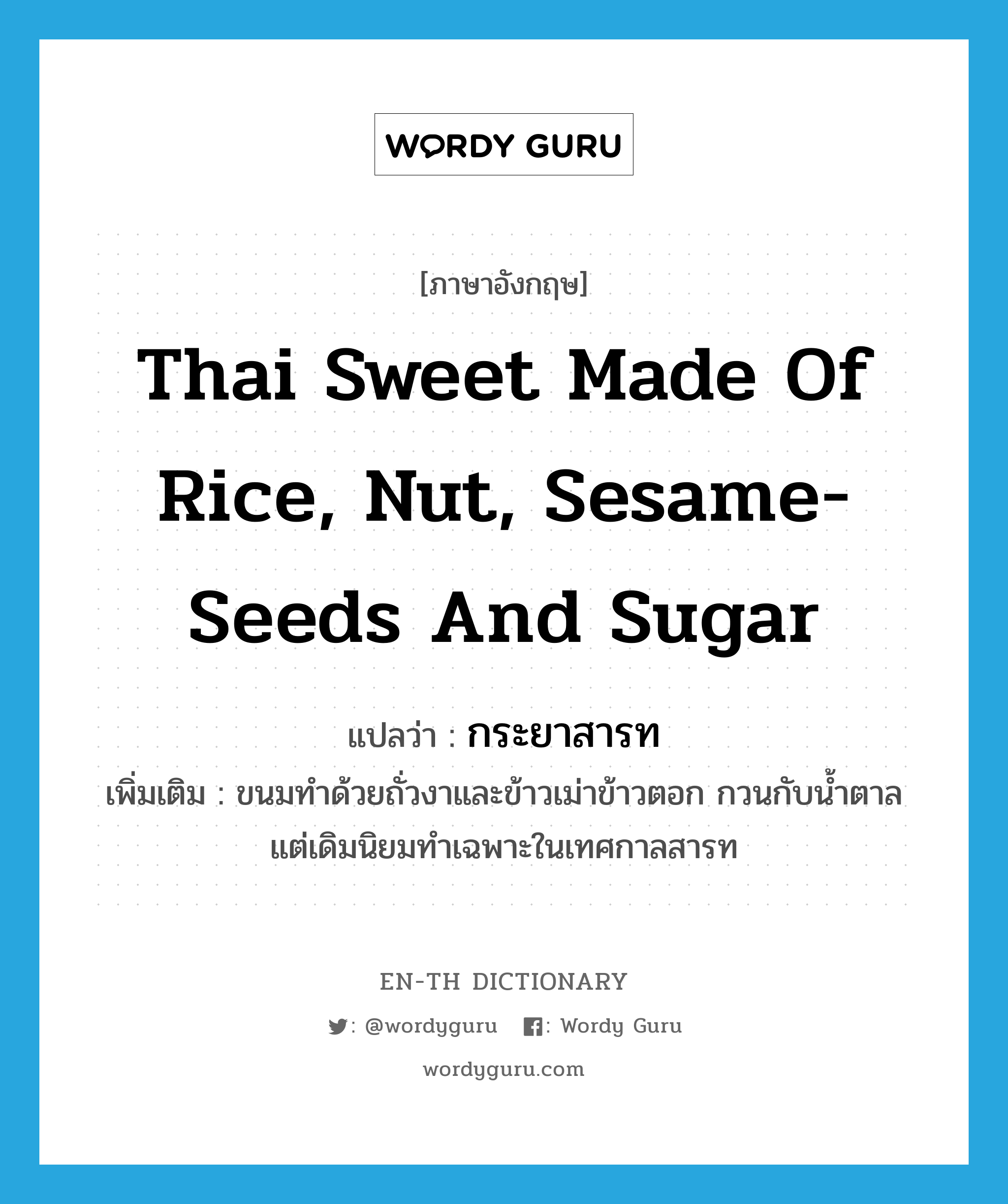 Thai sweet made of rice, nut, sesame-seeds and sugar แปลว่า?, คำศัพท์ภาษาอังกฤษ Thai sweet made of rice, nut, sesame-seeds and sugar แปลว่า กระยาสารท ประเภท N เพิ่มเติม ขนมทำด้วยถั่วงาและข้าวเม่าข้าวตอก กวนกับน้ำตาล แต่เดิมนิยมทำเฉพาะในเทศกาลสารท หมวด N