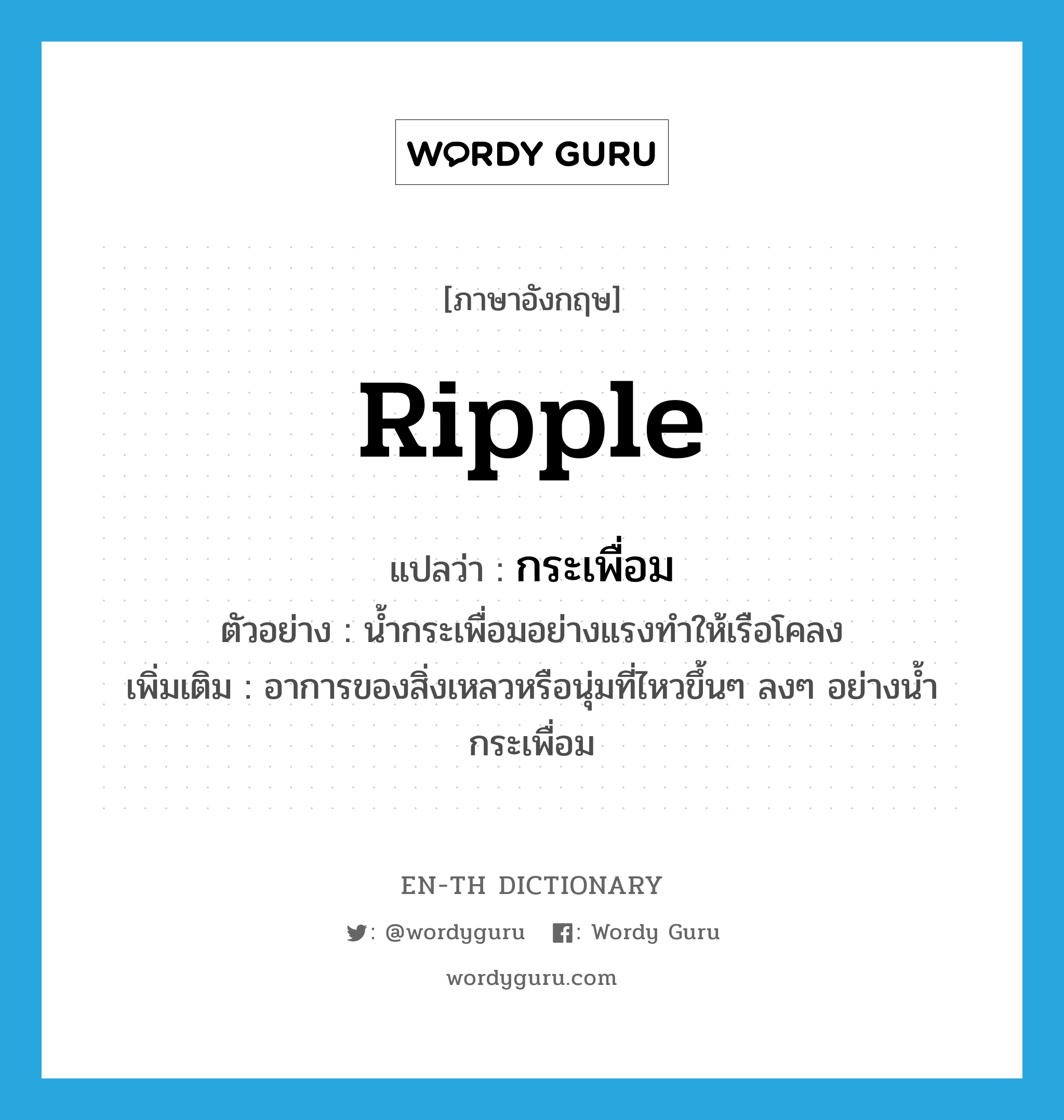 ripple แปลว่า?, คำศัพท์ภาษาอังกฤษ ripple แปลว่า กระเพื่อม ประเภท V ตัวอย่าง น้ำกระเพื่อมอย่างแรงทำให้เรือโคลง เพิ่มเติม อาการของสิ่งเหลวหรือนุ่มที่ไหวขึ้นๆ ลงๆ อย่างน้ำกระเพื่อม หมวด V