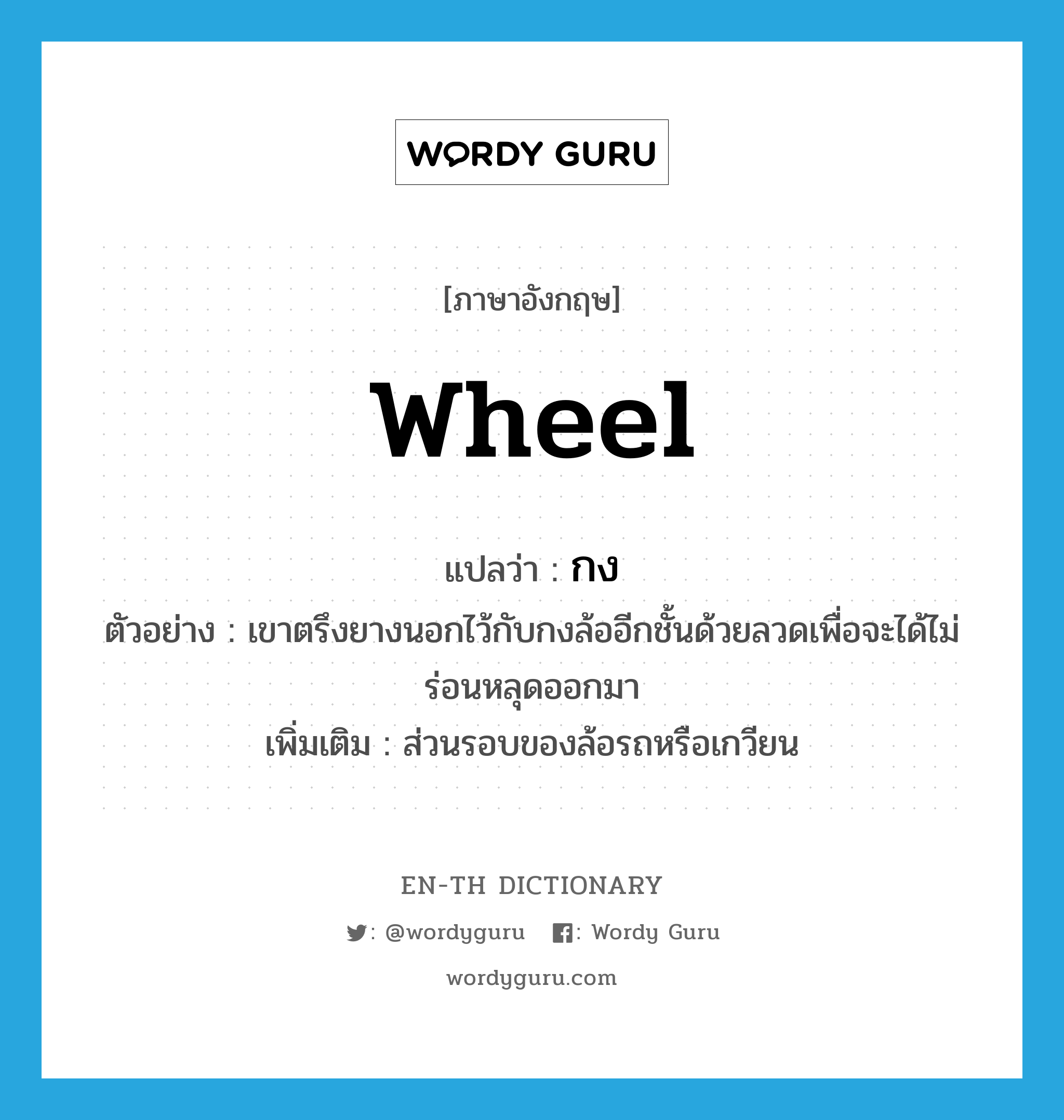 wheel แปลว่า?, คำศัพท์ภาษาอังกฤษ wheel แปลว่า กง ประเภท N ตัวอย่าง เขาตรึงยางนอกไว้กับกงล้ออีกชั้นด้วยลวดเพื่อจะได้ไม่ร่อนหลุดออกมา เพิ่มเติม ส่วนรอบของล้อรถหรือเกวียน หมวด N