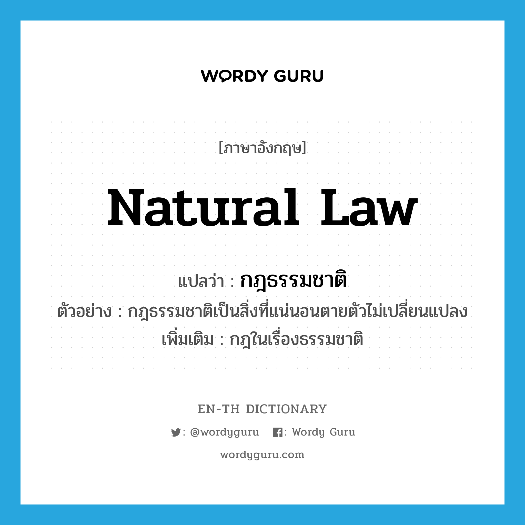 กฎธรรมชาติ ภาษาอังกฤษ?, คำศัพท์ภาษาอังกฤษ กฎธรรมชาติ แปลว่า natural law ประเภท N ตัวอย่าง กฎธรรมชาติเป็นสิ่งที่แน่นอนตายตัวไม่เปลี่ยนแปลง เพิ่มเติม กฎในเรื่องธรรมชาติ หมวด N