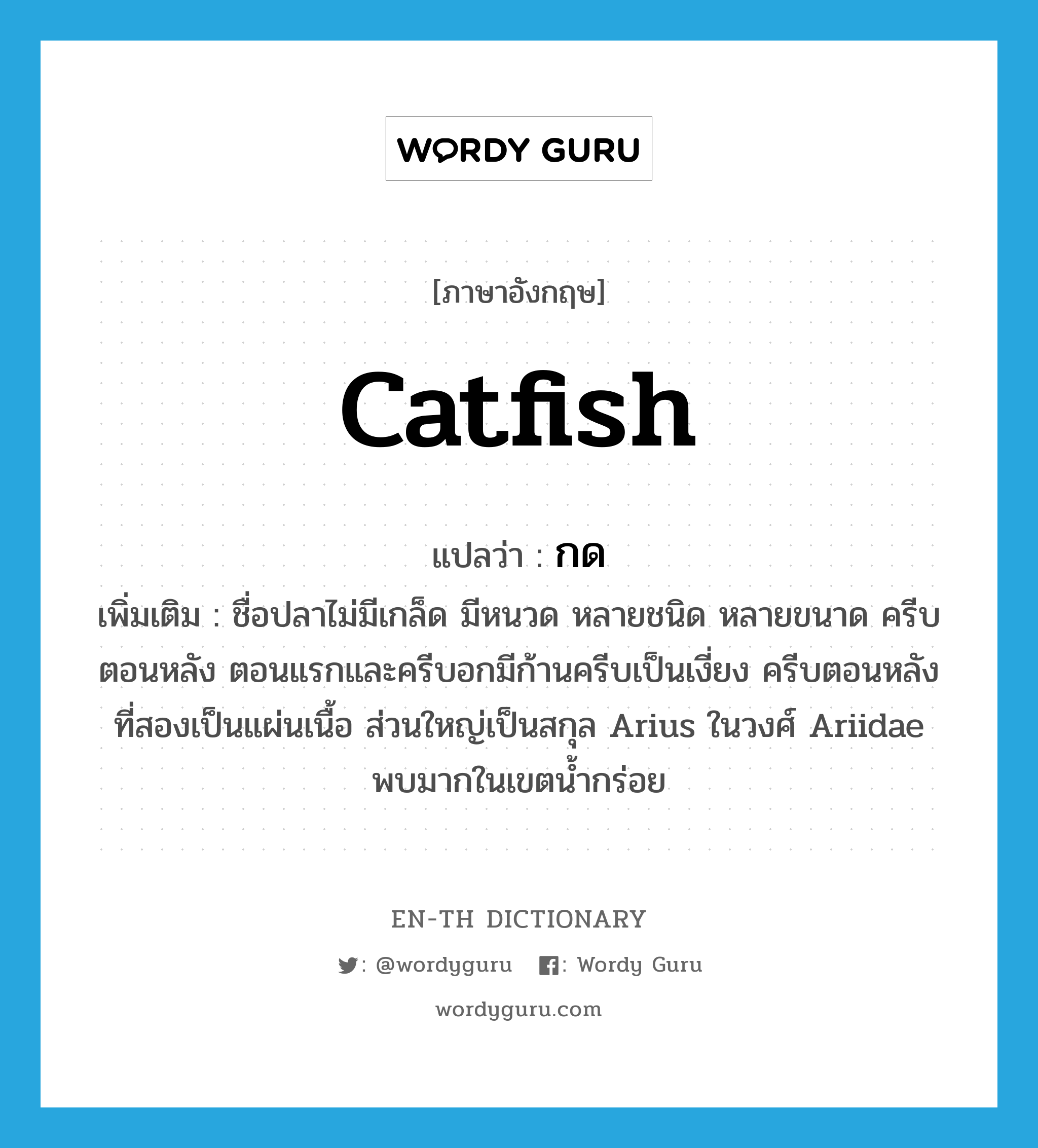 catfish แปลว่า?, คำศัพท์ภาษาอังกฤษ catfish แปลว่า กด ประเภท N เพิ่มเติม ชื่อปลาไม่มีเกล็ด มีหนวด หลายชนิด หลายขนาด ครีบตอนหลัง ตอนแรกและครีบอกมีก้านครีบเป็นเงี่ยง ครีบตอนหลังที่สองเป็นแผ่นเนื้อ ส่วนใหญ่เป็นสกุล Arius ในวงศ์ Ariidae พบมากในเขตน้ำกร่อย หมวด N