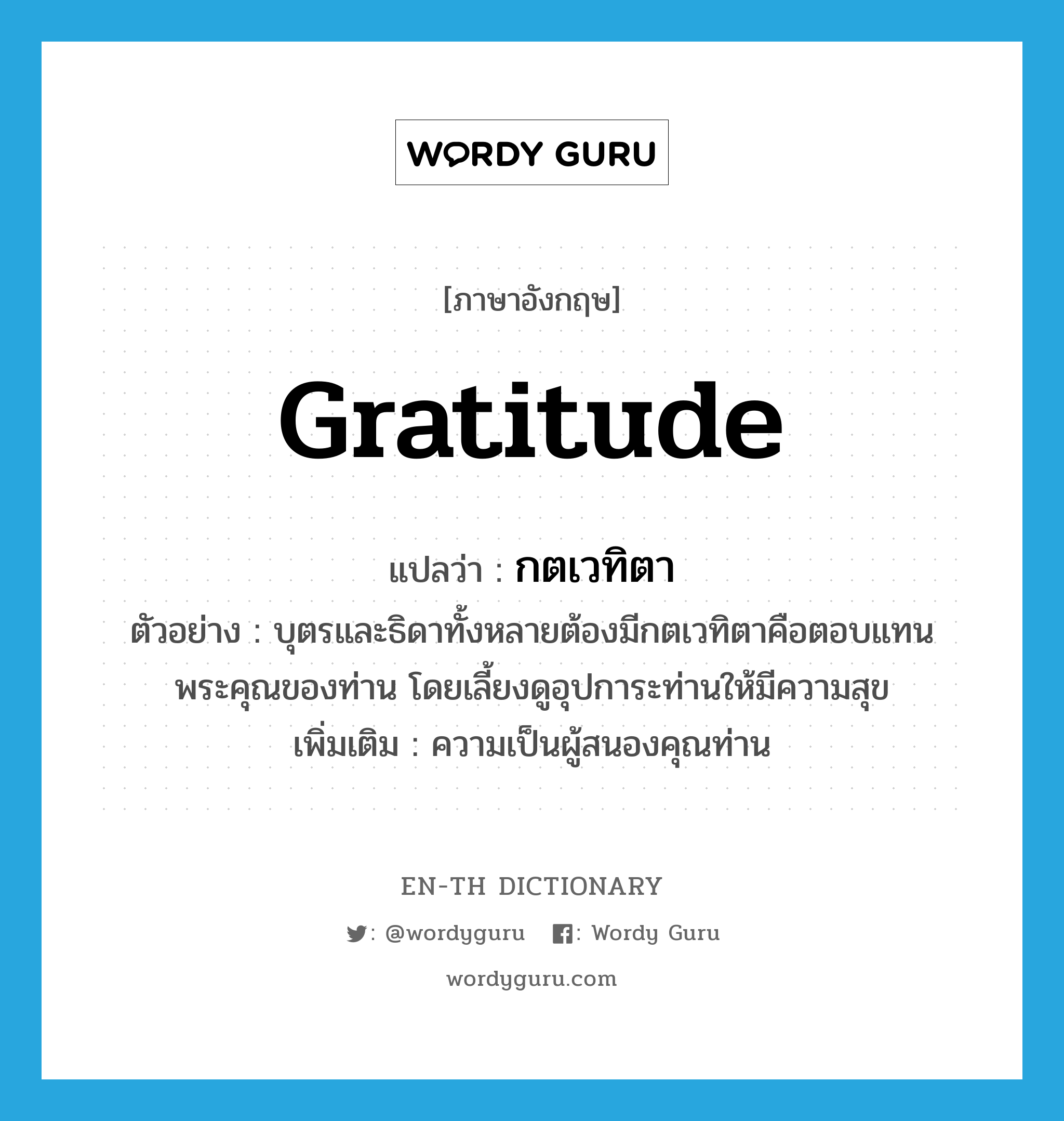 gratitude แปลว่า?, คำศัพท์ภาษาอังกฤษ gratitude แปลว่า กตเวทิตา ประเภท N ตัวอย่าง บุตรและธิดาทั้งหลายต้องมีกตเวทิตาคือตอบแทนพระคุณของท่าน โดยเลี้ยงดูอุปการะท่านให้มีความสุข เพิ่มเติม ความเป็นผู้สนองคุณท่าน หมวด N