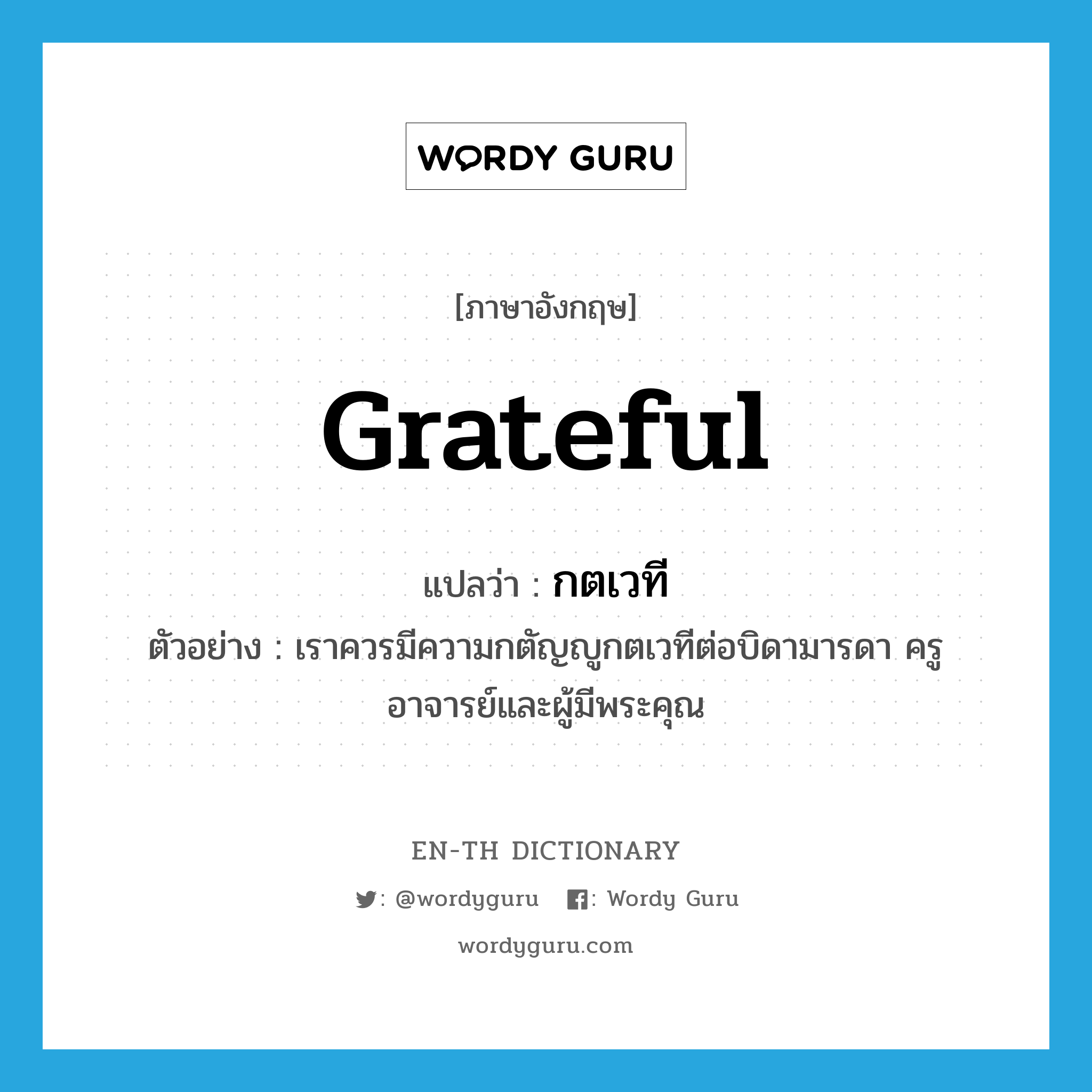 grateful แปลว่า?, คำศัพท์ภาษาอังกฤษ grateful แปลว่า กตเวที ประเภท ADJ ตัวอย่าง เราควรมีความกตัญญูกตเวทีต่อบิดามารดา ครูอาจารย์และผู้มีพระคุณ หมวด ADJ