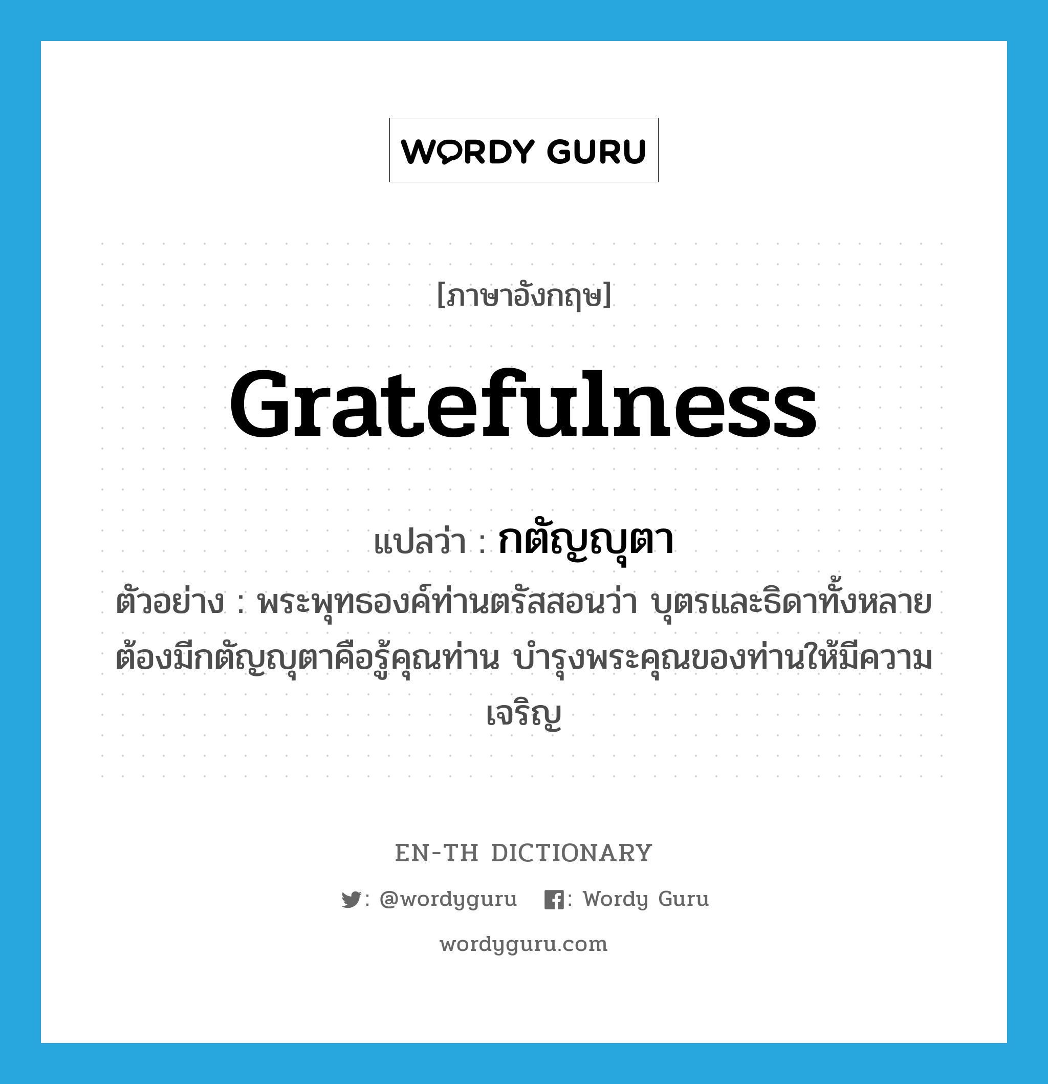 gratefulness แปลว่า?, คำศัพท์ภาษาอังกฤษ gratefulness แปลว่า กตัญญุตา ประเภท N ตัวอย่าง พระพุทธองค์ท่านตรัสสอนว่า บุตรและธิดาทั้งหลายต้องมีกตัญญุตาคือรู้คุณท่าน บำรุงพระคุณของท่านให้มีความเจริญ หมวด N