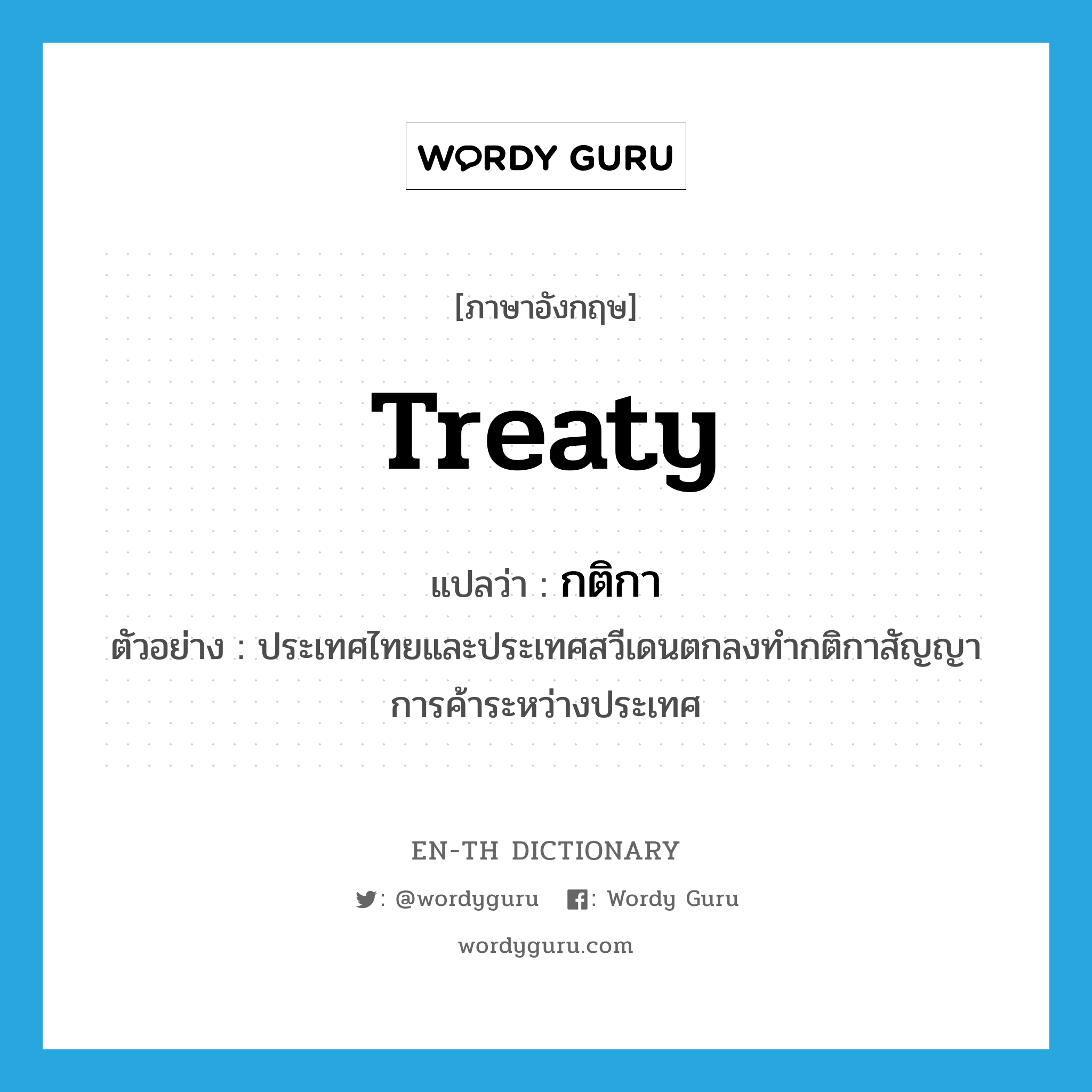 treaty แปลว่า?, คำศัพท์ภาษาอังกฤษ treaty แปลว่า กติกา ประเภท N ตัวอย่าง ประเทศไทยและประเทศสวีเดนตกลงทำกติกาสัญญาการค้าระหว่างประเทศ หมวด N