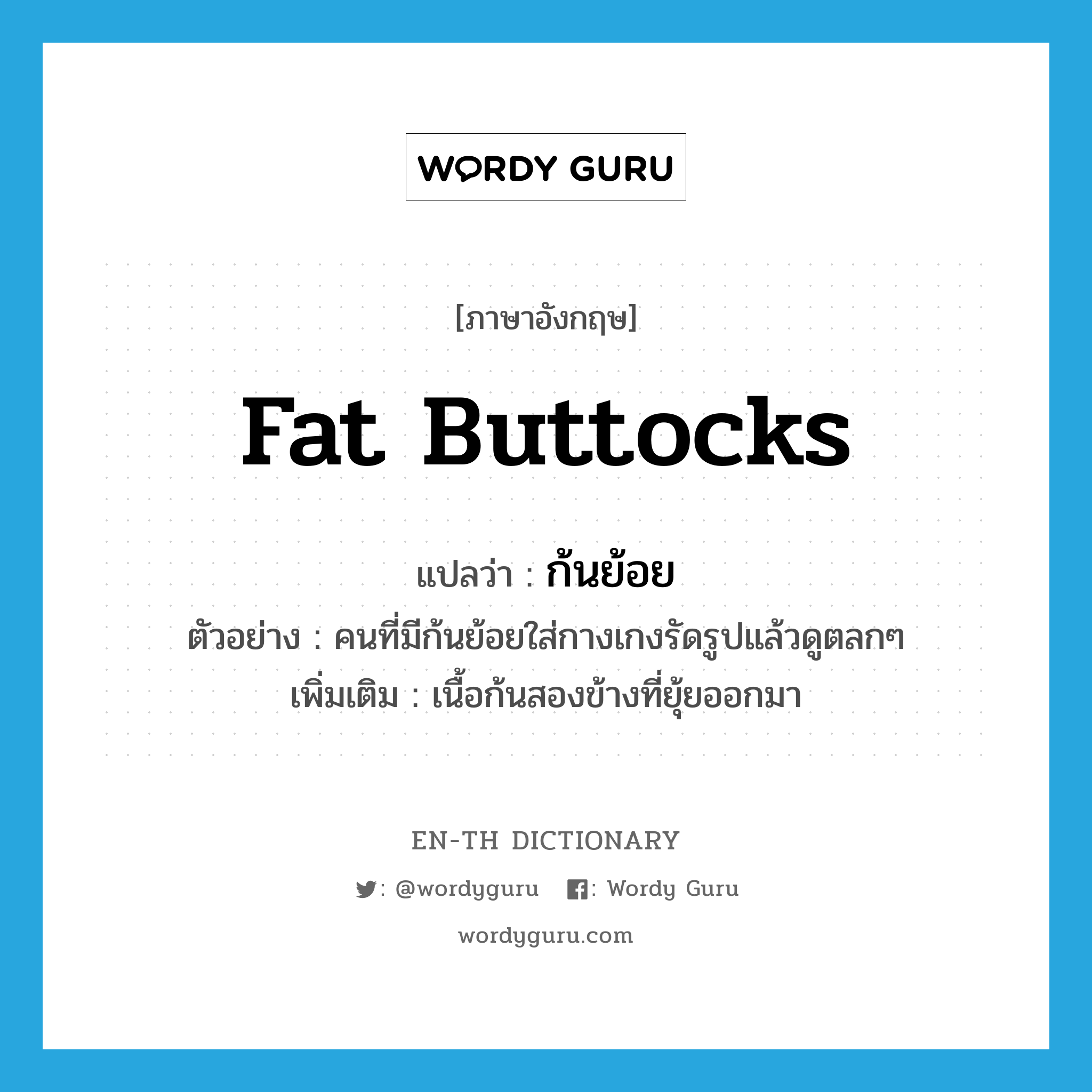 fat buttocks แปลว่า?, คำศัพท์ภาษาอังกฤษ fat buttocks แปลว่า ก้นย้อย ประเภท N ตัวอย่าง คนที่มีก้นย้อยใส่กางเกงรัดรูปแล้วดูตลกๆ เพิ่มเติม เนื้อก้นสองข้างที่ยุ้ยออกมา หมวด N