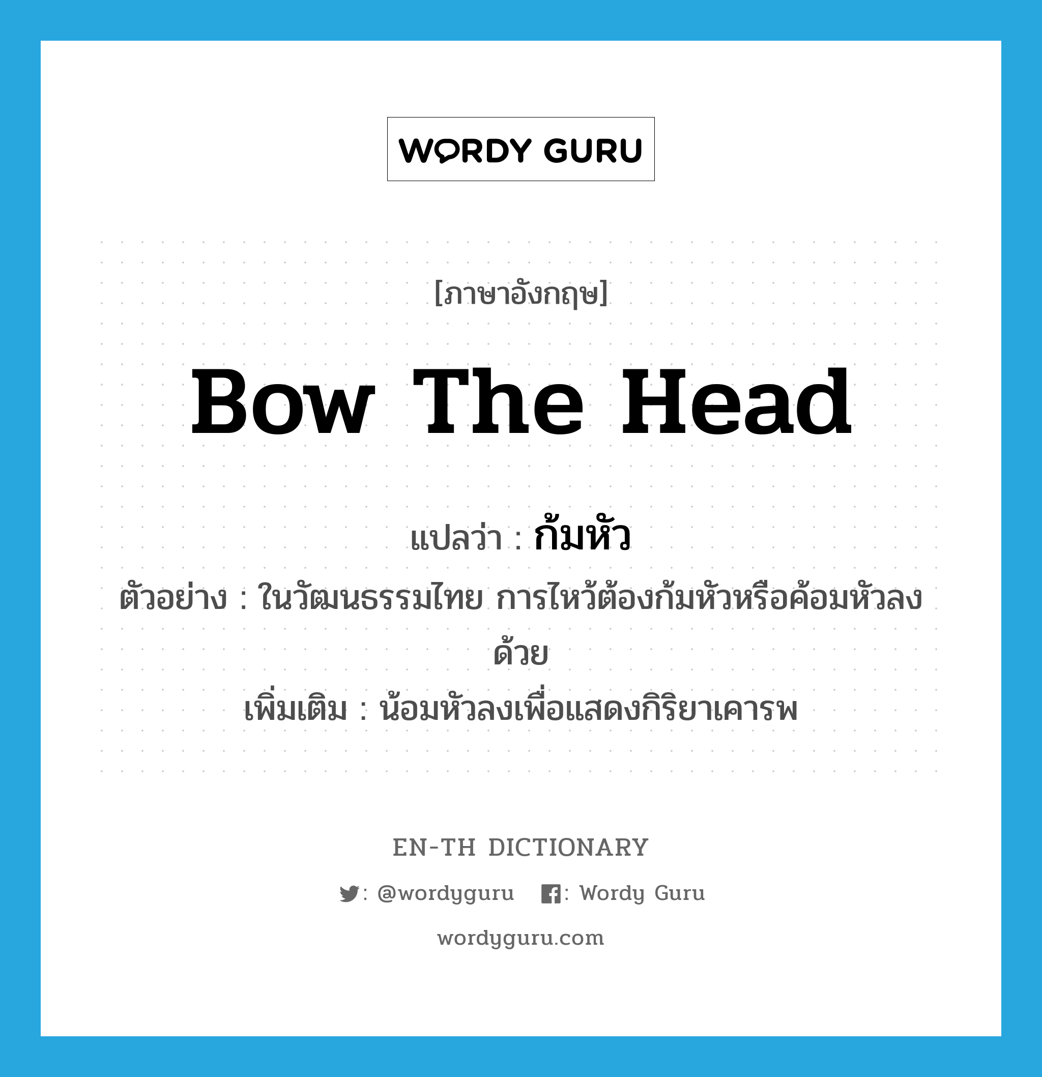 bow the head แปลว่า?, คำศัพท์ภาษาอังกฤษ bow the head แปลว่า ก้มหัว ประเภท V ตัวอย่าง ในวัฒนธรรมไทย การไหว้ต้องก้มหัวหรือค้อมหัวลงด้วย เพิ่มเติม น้อมหัวลงเพื่อแสดงกิริยาเคารพ หมวด V