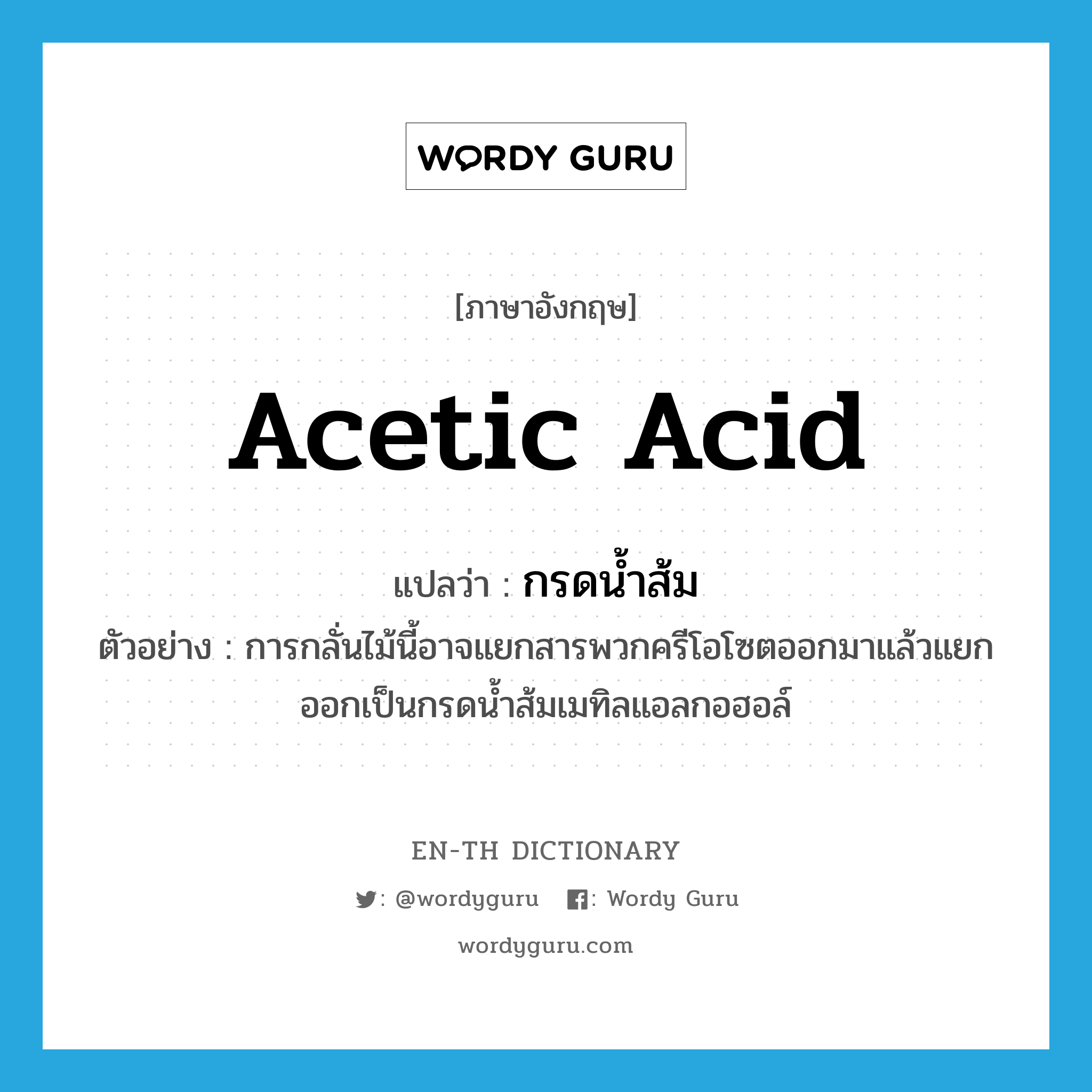 acetic acid แปลว่า?, คำศัพท์ภาษาอังกฤษ acetic acid แปลว่า กรดน้ำส้ม ประเภท N ตัวอย่าง การกลั่นไม้นี้อาจแยกสารพวกครีโอโซตออกมาแล้วแยกออกเป็นกรดน้ำส้มเมทิลแอลกอฮอล์ หมวด N