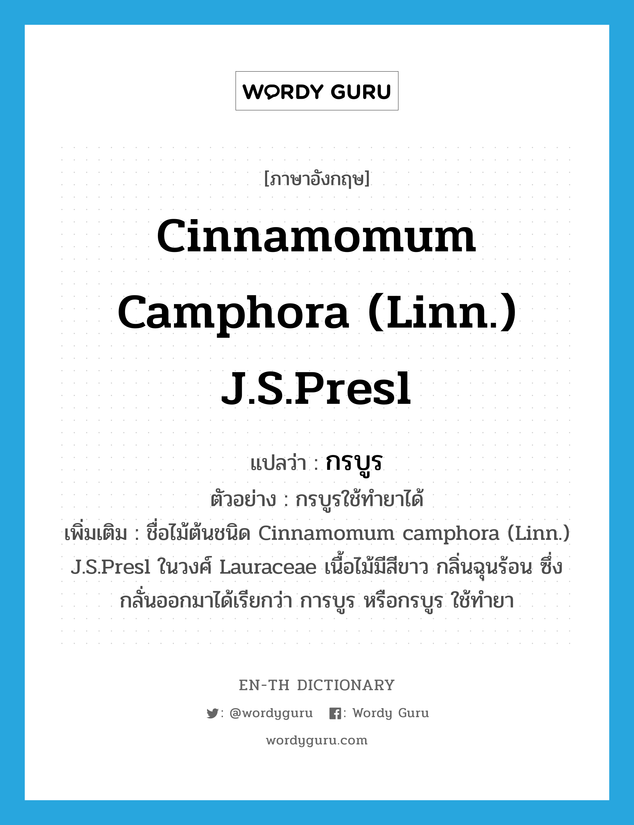 Cinnamomum camphora (Linn.) J.S.Presl แปลว่า?, คำศัพท์ภาษาอังกฤษ Cinnamomum camphora (Linn.) J.S.Presl แปลว่า กรบูร ประเภท N ตัวอย่าง กรบูรใช้ทำยาได้ เพิ่มเติม ชื่อไม้ต้นชนิด Cinnamomum camphora (Linn.) J.S.Presl ในวงศ์ Lauraceae เนื้อไม้มีสีขาว กลิ่นฉุนร้อน ซึ่งกลั่นออกมาได้เรียกว่า การบูร หรือกรบูร ใช้ทำยา หมวด N