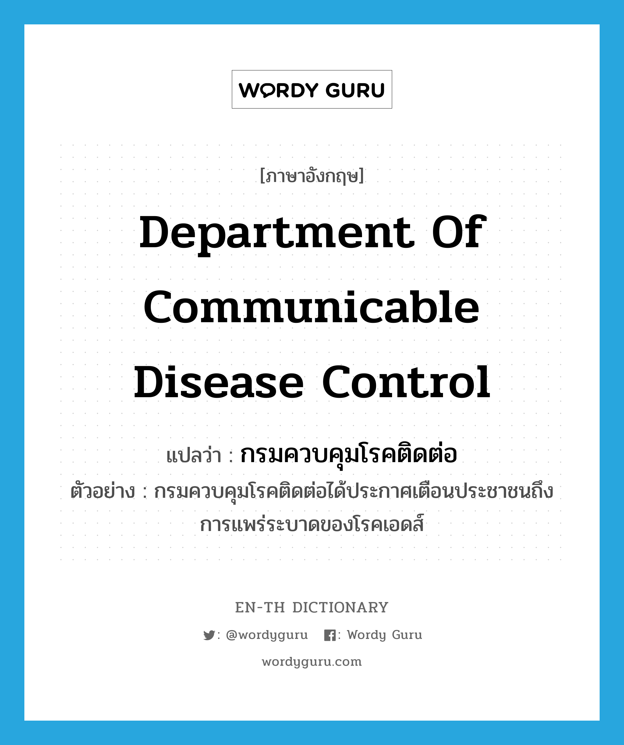Department of Communicable Disease Control แปลว่า?, คำศัพท์ภาษาอังกฤษ Department of Communicable Disease Control แปลว่า กรมควบคุมโรคติดต่อ ประเภท N ตัวอย่าง กรมควบคุมโรคติดต่อได้ประกาศเตือนประชาชนถึงการแพร่ระบาดของโรคเอดส์ หมวด N
