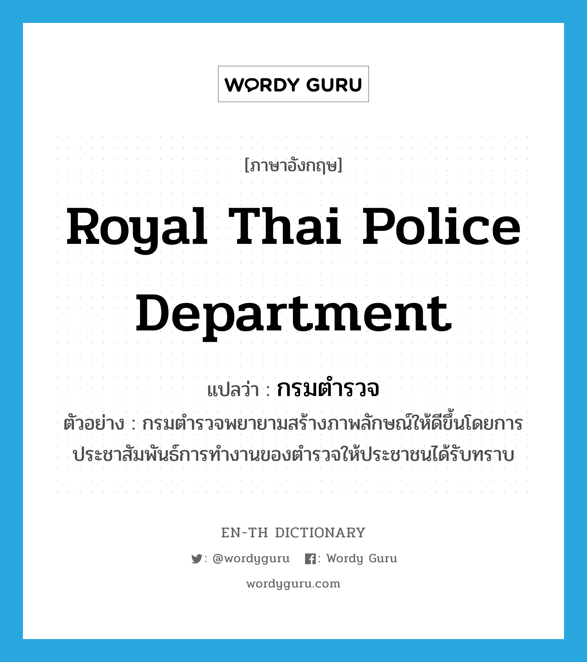 Royal Thai Police Department แปลว่า?, คำศัพท์ภาษาอังกฤษ Royal Thai Police Department แปลว่า กรมตำรวจ ประเภท N ตัวอย่าง กรมตำรวจพยายามสร้างภาพลักษณ์ให้ดีขึ้นโดยการประชาสัมพันธ์การทำงานของตำรวจให้ประชาชนได้รับทราบ หมวด N