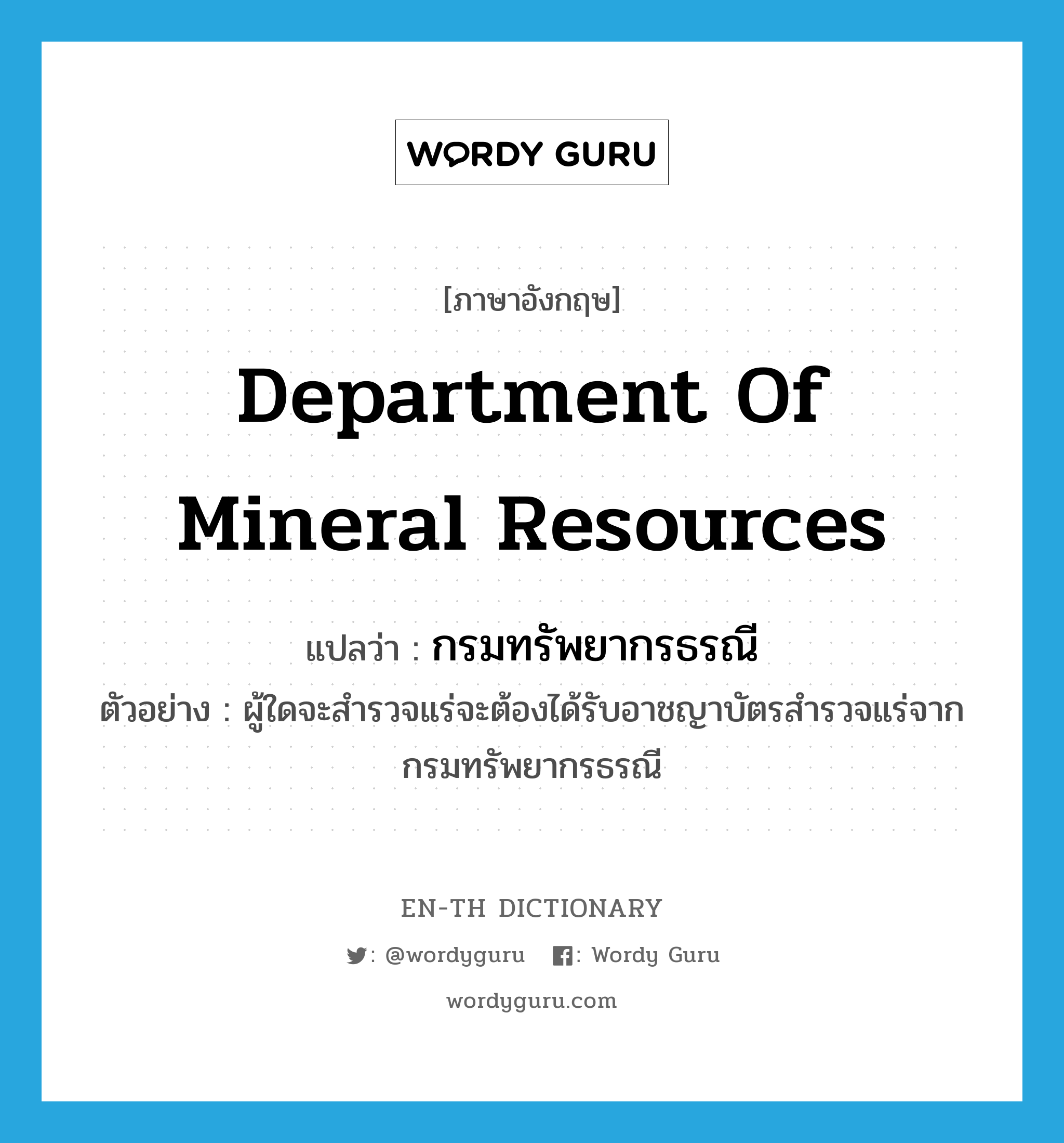Department of Mineral Resources แปลว่า?, คำศัพท์ภาษาอังกฤษ Department of Mineral Resources แปลว่า กรมทรัพยากรธรณี ประเภท N ตัวอย่าง ผู้ใดจะสำรวจแร่จะต้องได้รับอาชญาบัตรสำรวจแร่จากกรมทรัพยากรธรณี หมวด N