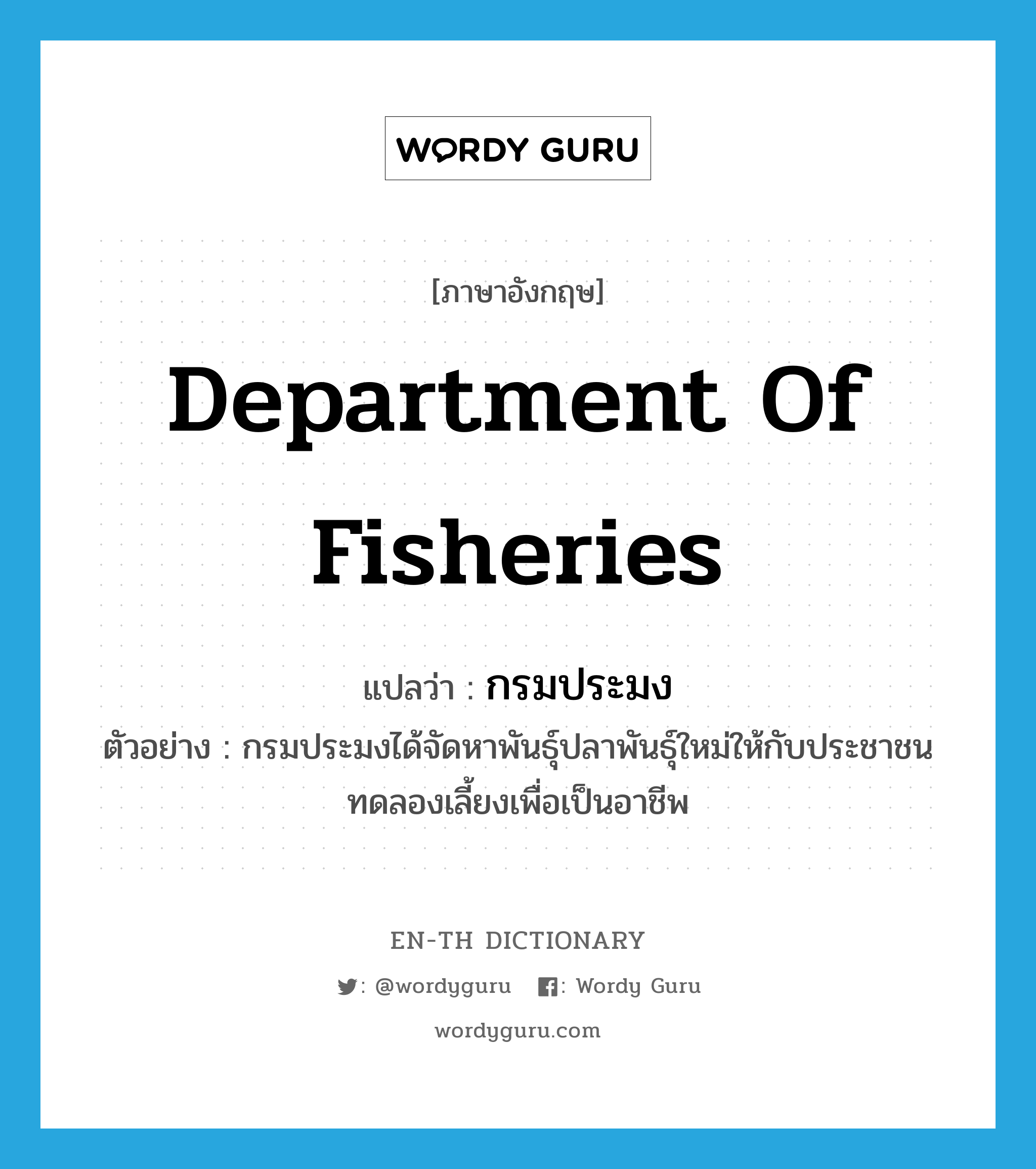 Department of Fisheries แปลว่า?, คำศัพท์ภาษาอังกฤษ Department of Fisheries แปลว่า กรมประมง ประเภท N ตัวอย่าง กรมประมงได้จัดหาพันธุ์ปลาพันธุ์ใหม่ให้กับประชาชนทดลองเลี้ยงเพื่อเป็นอาชีพ หมวด N