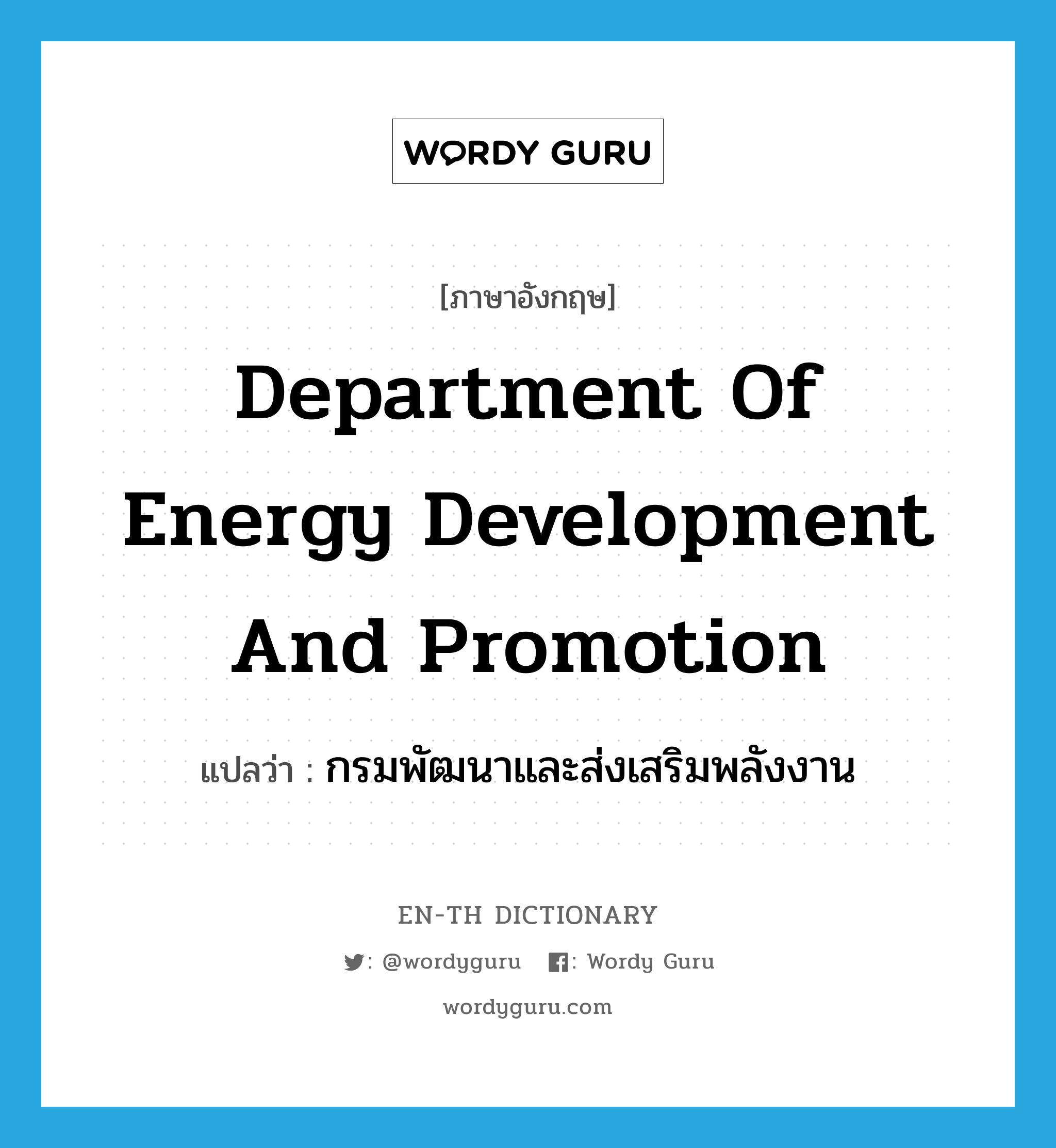 กรมพัฒนาและส่งเสริมพลังงาน ภาษาอังกฤษ?, คำศัพท์ภาษาอังกฤษ กรมพัฒนาและส่งเสริมพลังงาน แปลว่า Department of Energy Development and Promotion ประเภท N หมวด N