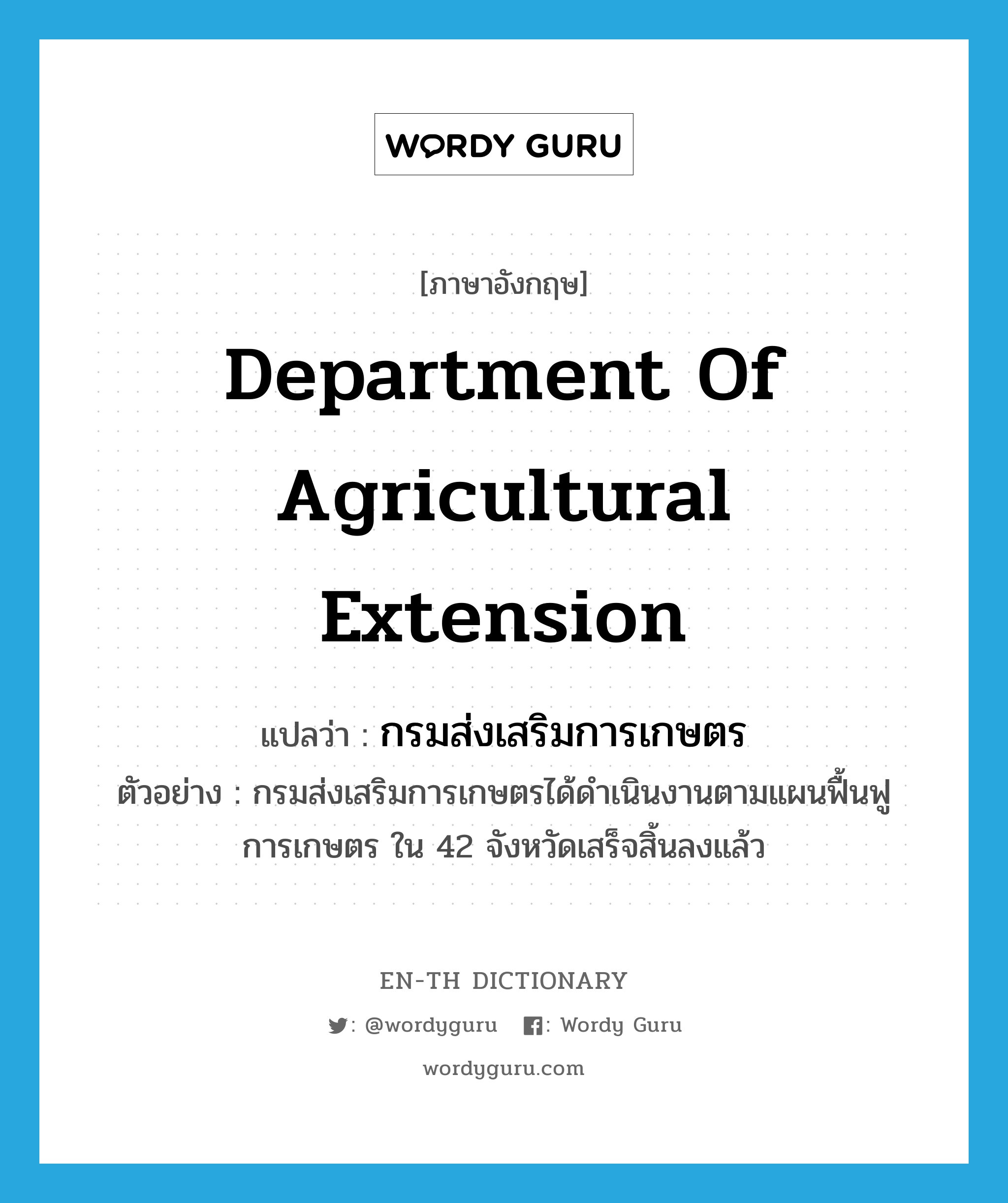 Department of Agricultural Extension แปลว่า?, คำศัพท์ภาษาอังกฤษ Department of Agricultural Extension แปลว่า กรมส่งเสริมการเกษตร ประเภท N ตัวอย่าง กรมส่งเสริมการเกษตรได้ดำเนินงานตามแผนฟื้นฟูการเกษตร ใน 42 จังหวัดเสร็จสิ้นลงแล้ว หมวด N