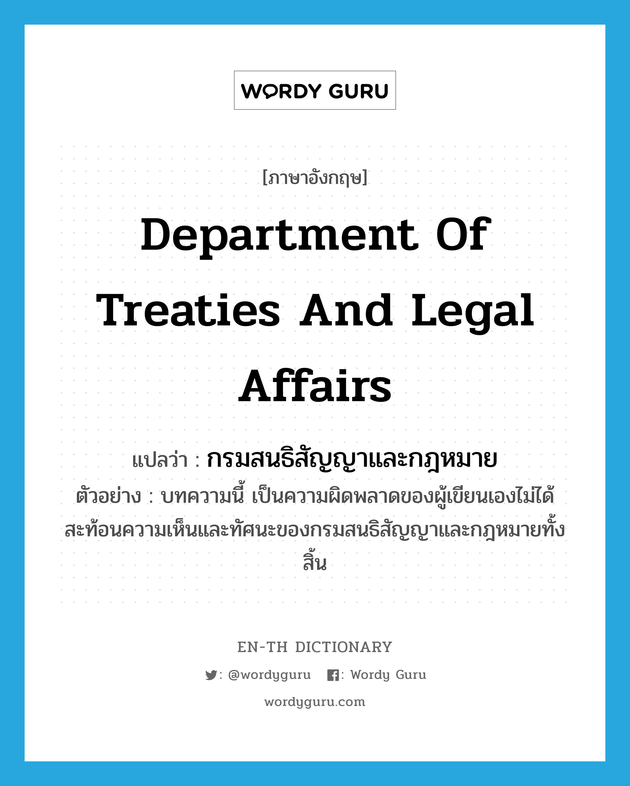 Department of Treaties and Legal Affairs แปลว่า?, คำศัพท์ภาษาอังกฤษ Department of Treaties and Legal Affairs แปลว่า กรมสนธิสัญญาและกฎหมาย ประเภท N ตัวอย่าง บทความนี้ เป็นความผิดพลาดของผู้เขียนเองไม่ได้สะท้อนความเห็นและทัศนะของกรมสนธิสัญญาและกฎหมายทั้งสิ้น หมวด N