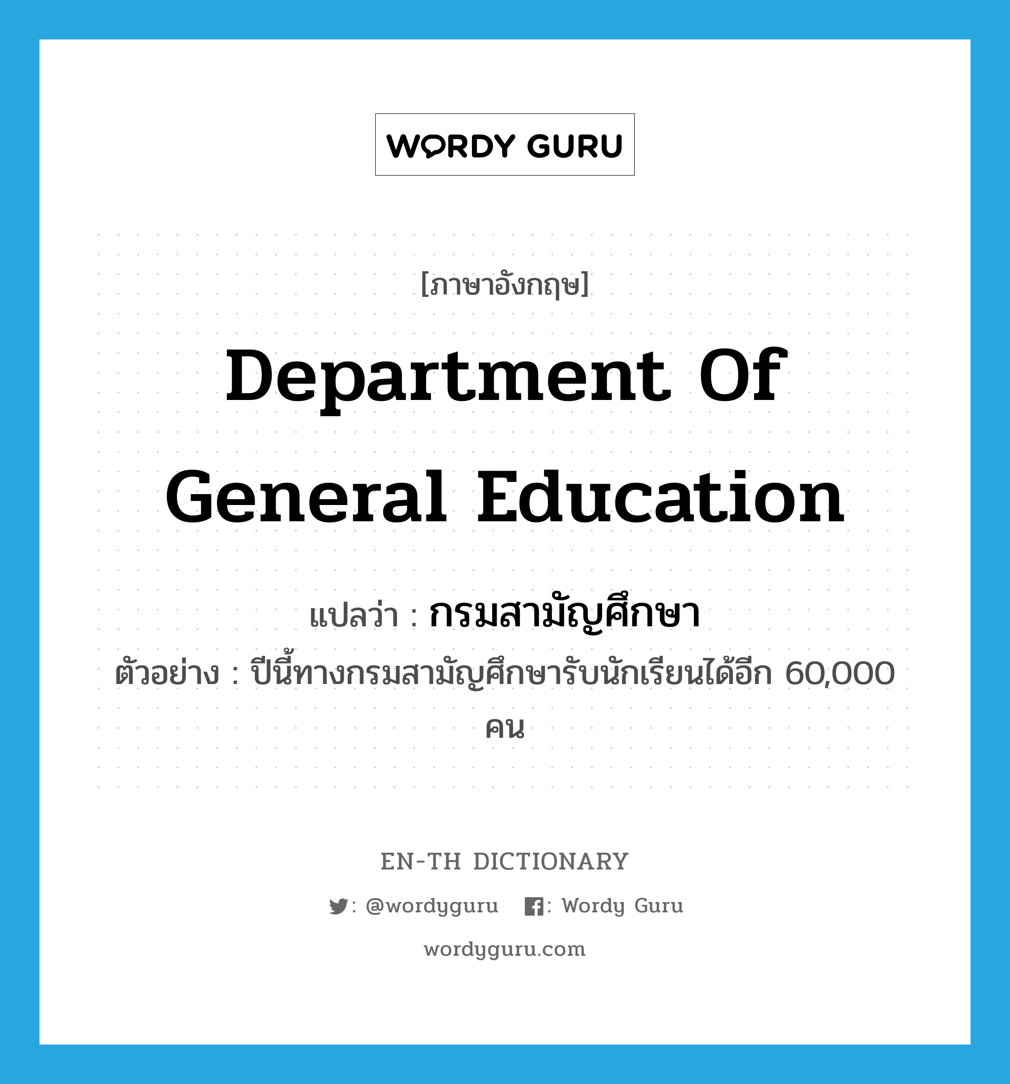 Department of General Education แปลว่า?, คำศัพท์ภาษาอังกฤษ Department of General Education แปลว่า กรมสามัญศึกษา ประเภท N ตัวอย่าง ปีนี้ทางกรมสามัญศึกษารับนักเรียนได้อีก 60,000 คน หมวด N