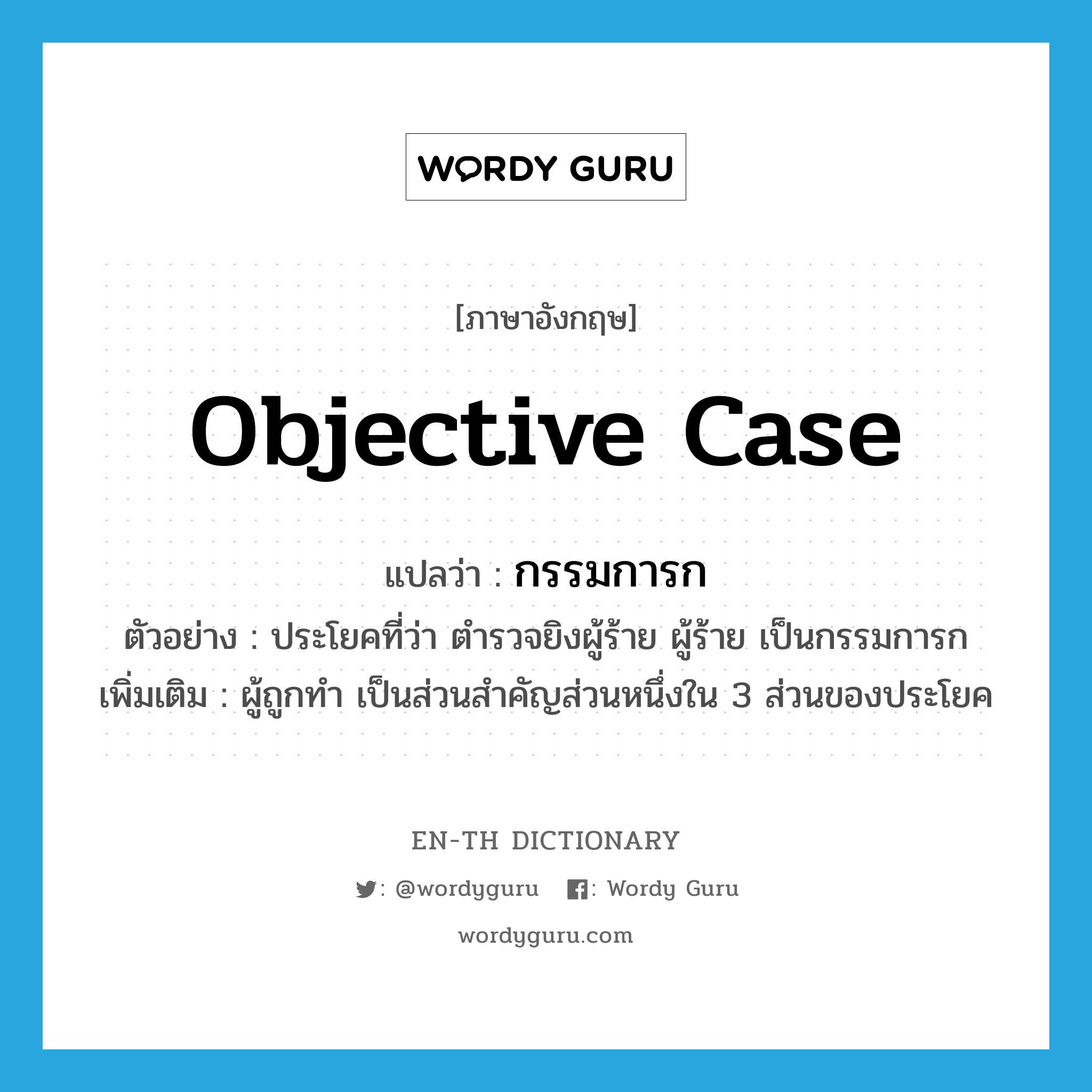 objective case แปลว่า?, คำศัพท์ภาษาอังกฤษ objective case แปลว่า กรรมการก ประเภท N ตัวอย่าง ประโยคที่ว่า ตำรวจยิงผู้ร้าย ผู้ร้าย เป็นกรรมการก เพิ่มเติม ผู้ถูกทำ เป็นส่วนสำคัญส่วนหนึ่งใน 3 ส่วนของประโยค หมวด N