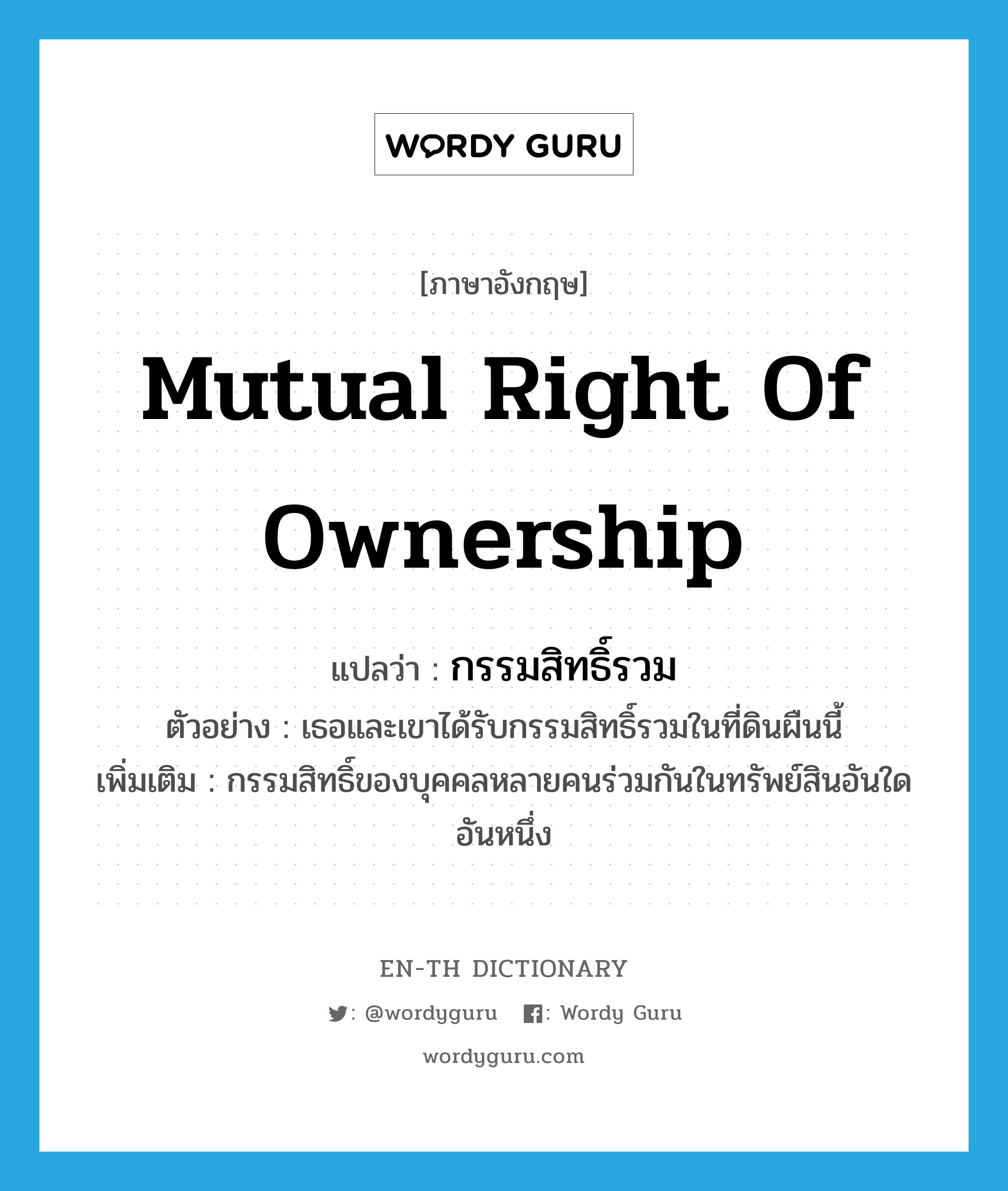 mutual right of ownership แปลว่า?, คำศัพท์ภาษาอังกฤษ mutual right of ownership แปลว่า กรรมสิทธิ์รวม ประเภท N ตัวอย่าง เธอและเขาได้รับกรรมสิทธิ์รวมในที่ดินผืนนี้ เพิ่มเติม กรรมสิทธิ์ของบุคคลหลายคนร่วมกันในทรัพย์สินอันใดอันหนึ่ง หมวด N