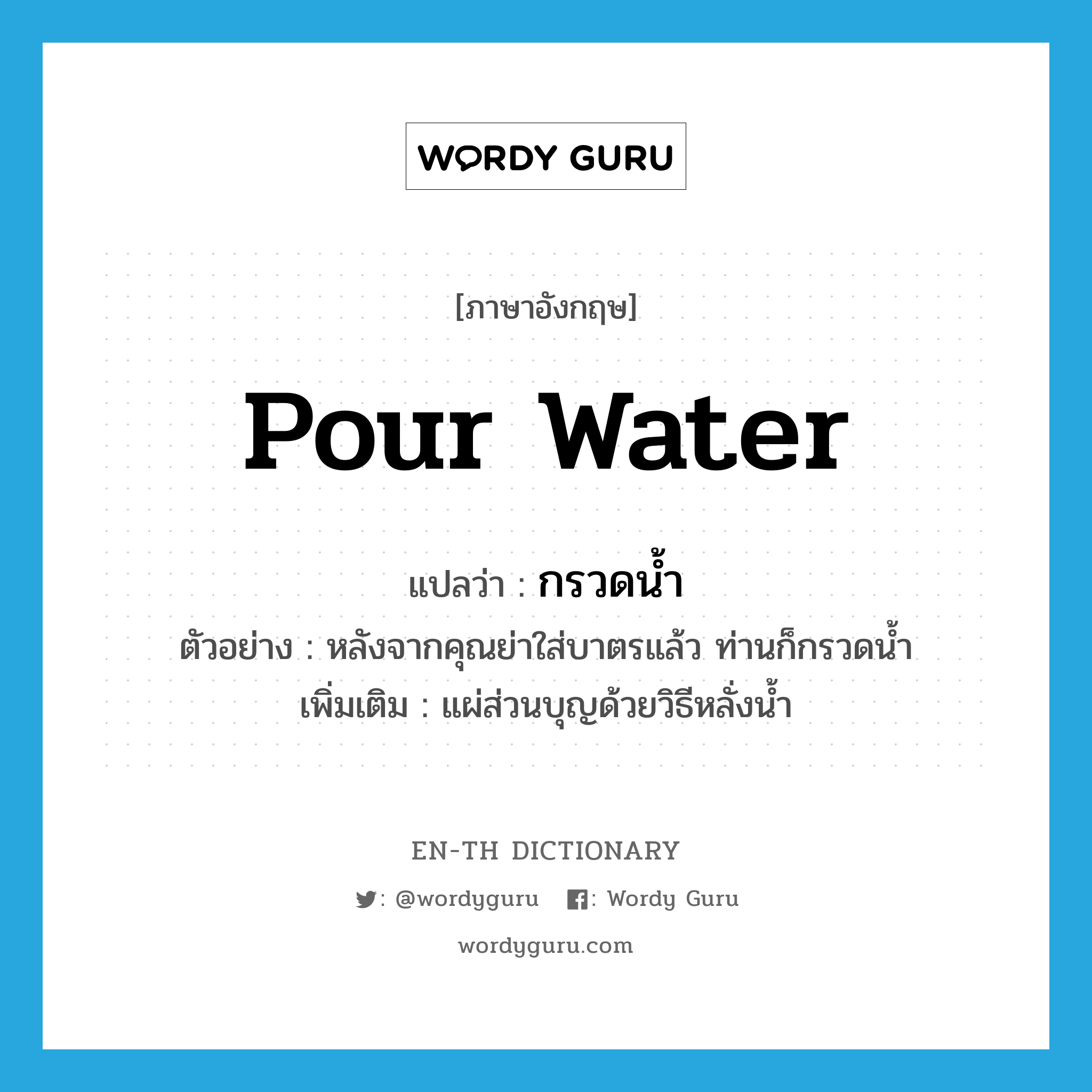 pour water แปลว่า?, คำศัพท์ภาษาอังกฤษ pour water แปลว่า กรวดน้ำ ประเภท V ตัวอย่าง หลังจากคุณย่าใส่บาตรแล้ว ท่านก็กรวดน้ำ เพิ่มเติม แผ่ส่วนบุญด้วยวิธีหลั่งน้ำ หมวด V