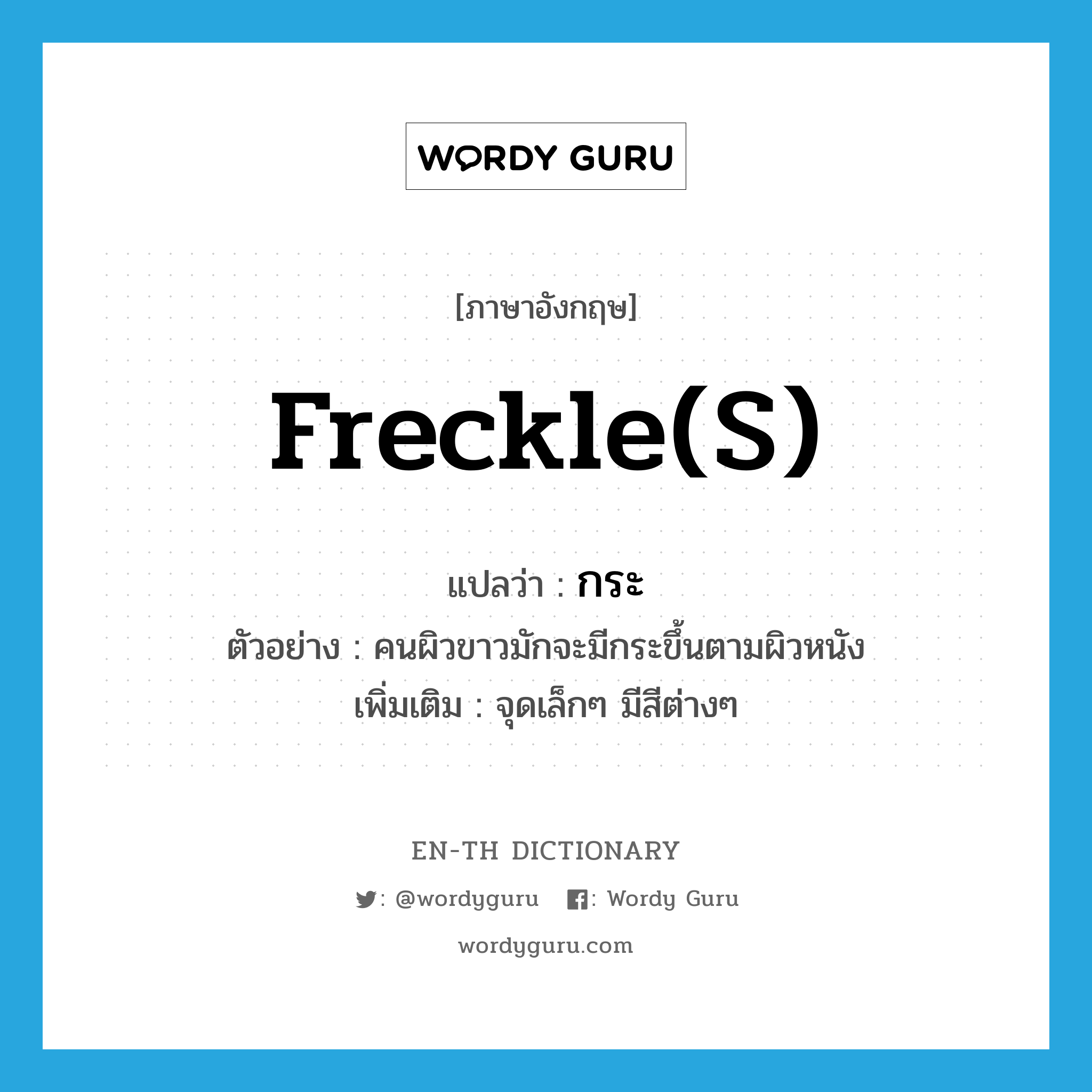 freckle(s) แปลว่า?, คำศัพท์ภาษาอังกฤษ freckle(s) แปลว่า กระ ประเภท N ตัวอย่าง คนผิวขาวมักจะมีกระขึ้นตามผิวหนัง เพิ่มเติม จุดเล็กๆ มีสีต่างๆ หมวด N