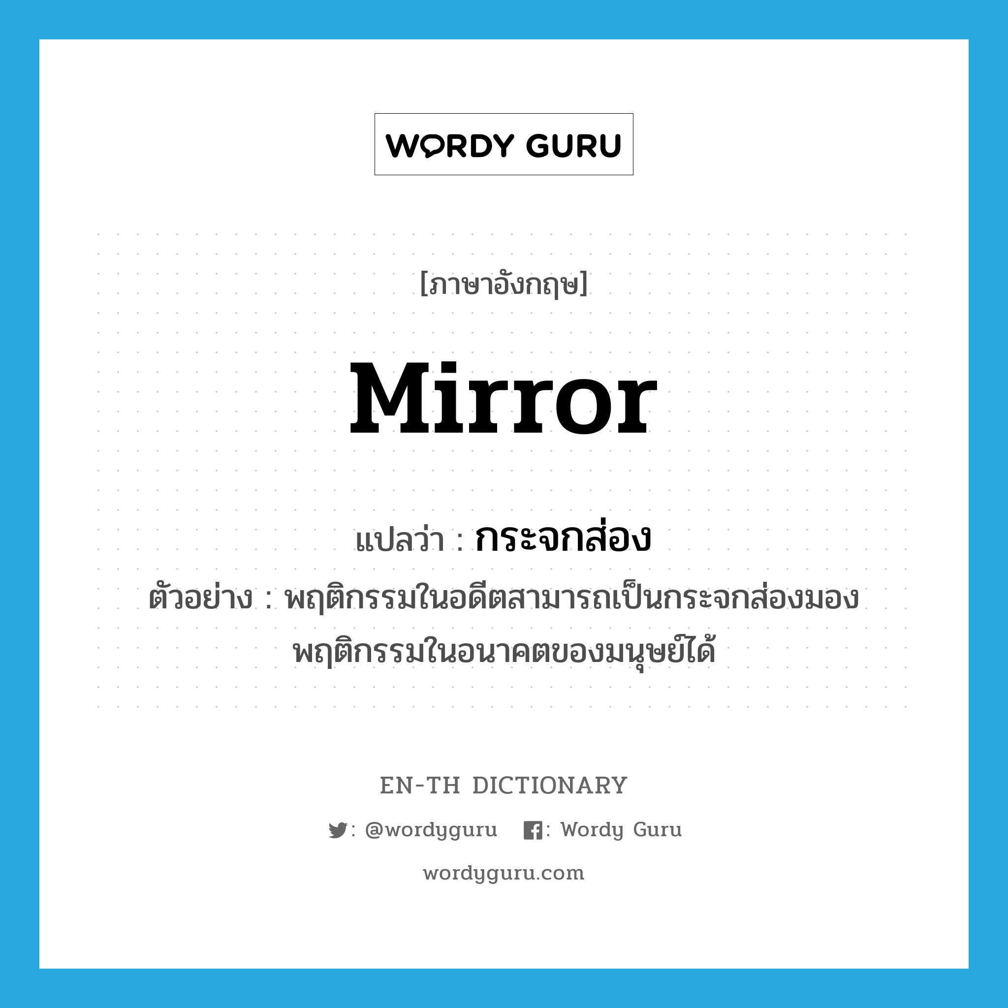 mirror แปลว่า?, คำศัพท์ภาษาอังกฤษ mirror แปลว่า กระจกส่อง ประเภท N ตัวอย่าง พฤติกรรมในอดีตสามารถเป็นกระจกส่องมองพฤติกรรมในอนาคตของมนุษย์ได้ หมวด N