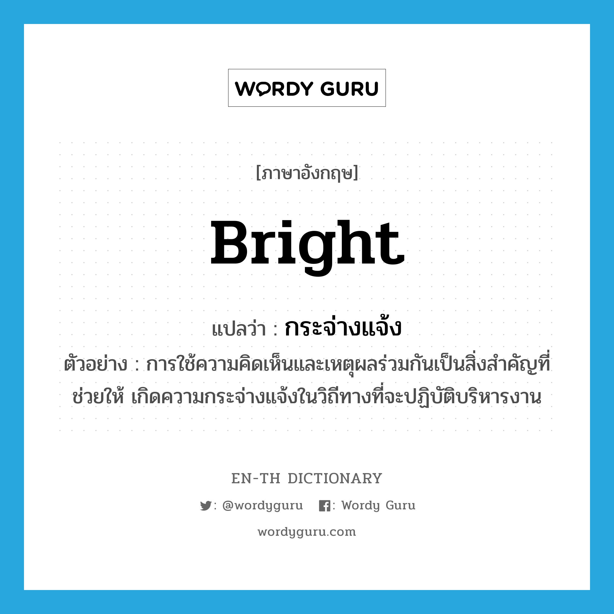 bright แปลว่า?, คำศัพท์ภาษาอังกฤษ bright แปลว่า กระจ่างแจ้ง ประเภท ADV ตัวอย่าง การใช้ความคิดเห็นและเหตุผลร่วมกันเป็นสิ่งสำคัญที่ช่วยให้ เกิดความกระจ่างแจ้งในวิถีทางที่จะปฏิบัติบริหารงาน หมวด ADV
