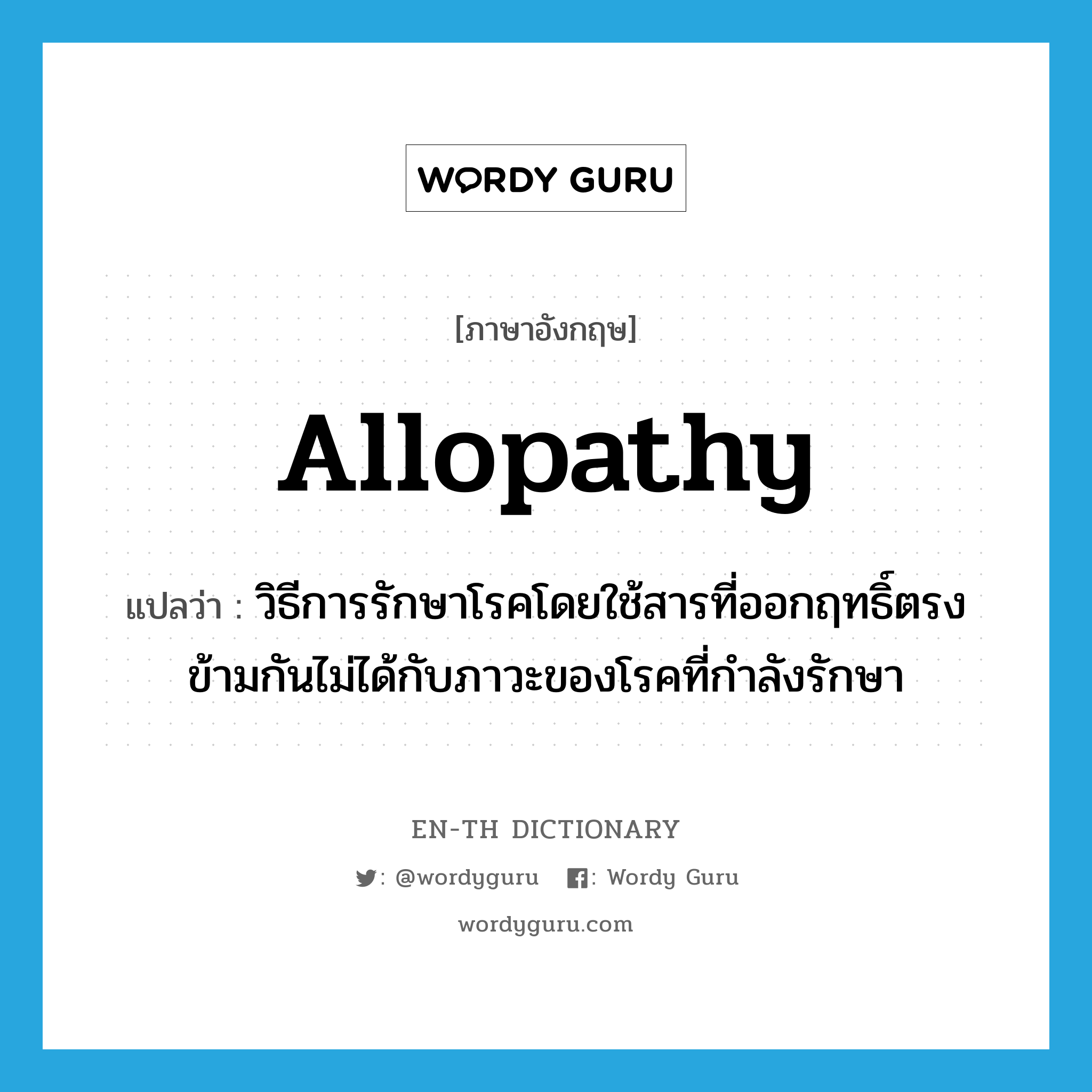 allopathy แปลว่า?, คำศัพท์ภาษาอังกฤษ allopathy แปลว่า วิธีการรักษาโรคโดยใช้สารที่ออกฤทธิ์ตรงข้ามกันไม่ได้กับภาวะของโรคที่กำลังรักษา ประเภท N หมวด N