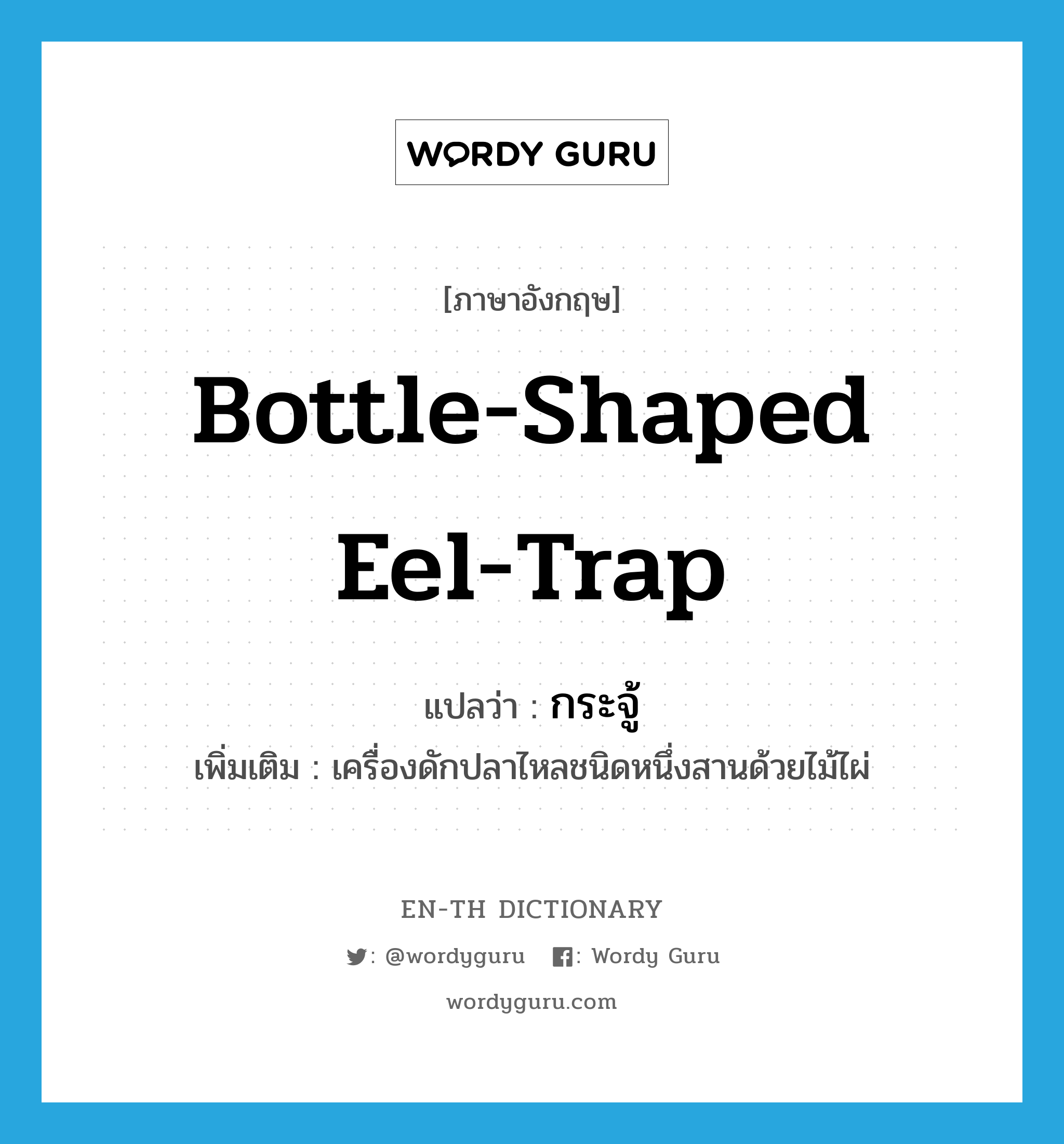 bottle-shaped eel-trap แปลว่า?, คำศัพท์ภาษาอังกฤษ bottle-shaped eel-trap แปลว่า กระจู้ ประเภท N เพิ่มเติม เครื่องดักปลาไหลชนิดหนึ่งสานด้วยไม้ไผ่ หมวด N