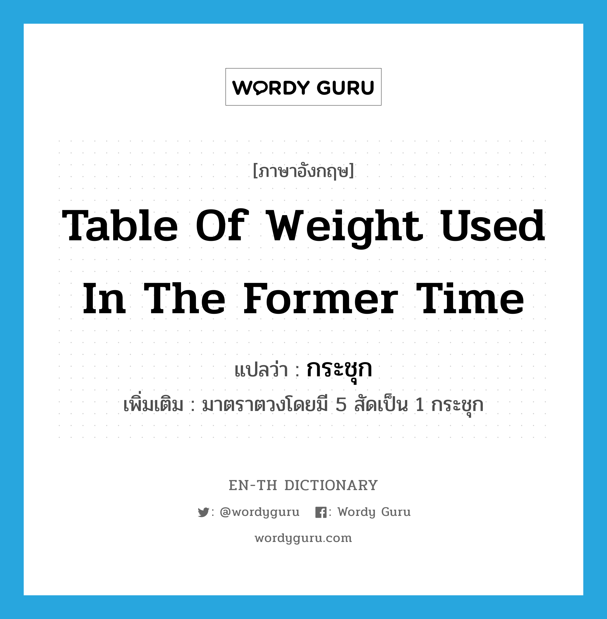 table of weight used in the former time แปลว่า?, คำศัพท์ภาษาอังกฤษ table of weight used in the former time แปลว่า กระชุก ประเภท CLAS เพิ่มเติม มาตราตวงโดยมี 5 สัดเป็น 1 กระชุก หมวด CLAS