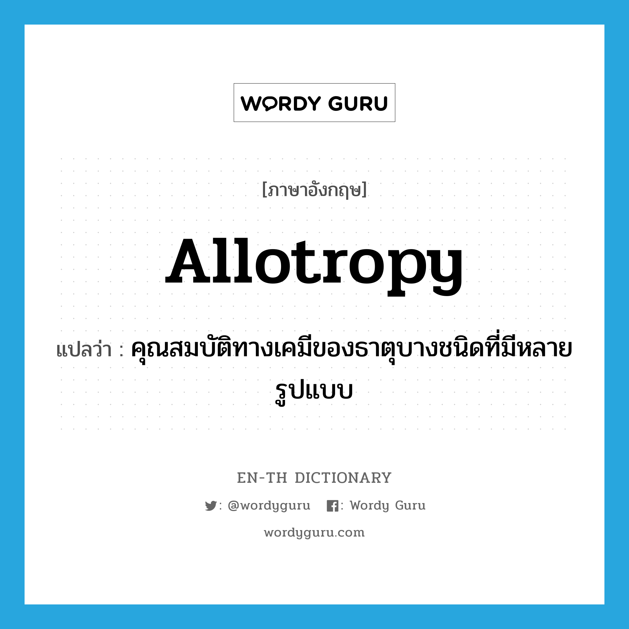 allotropy แปลว่า?, คำศัพท์ภาษาอังกฤษ allotropy แปลว่า คุณสมบัติทางเคมีของธาตุบางชนิดที่มีหลายรูปแบบ ประเภท N หมวด N