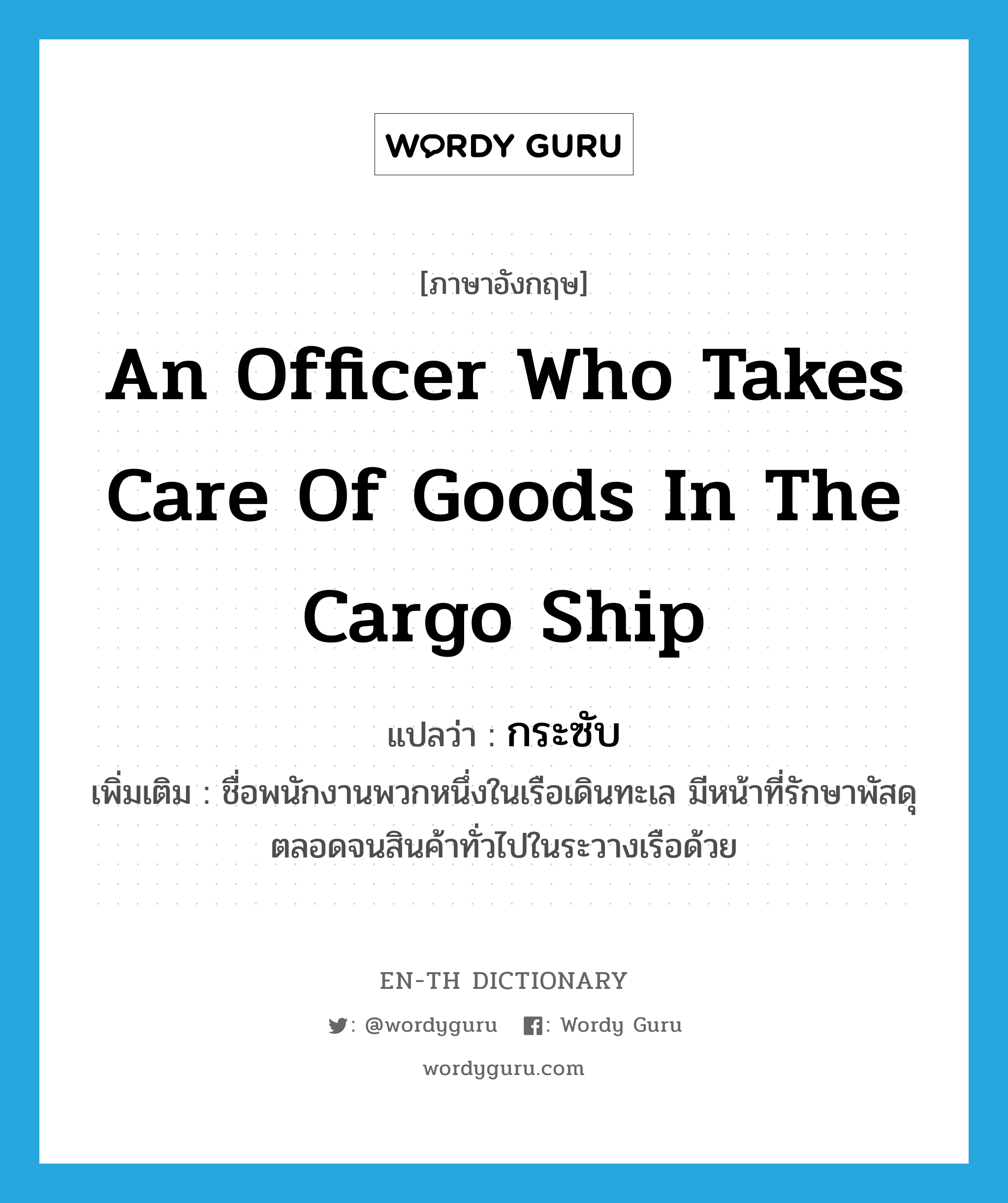 an officer who takes care of goods in the cargo ship แปลว่า?, คำศัพท์ภาษาอังกฤษ an officer who takes care of goods in the cargo ship แปลว่า กระซับ ประเภท N เพิ่มเติม ชื่อพนักงานพวกหนึ่งในเรือเดินทะเล มีหน้าที่รักษาพัสดุตลอดจนสินค้าทั่วไปในระวางเรือด้วย หมวด N