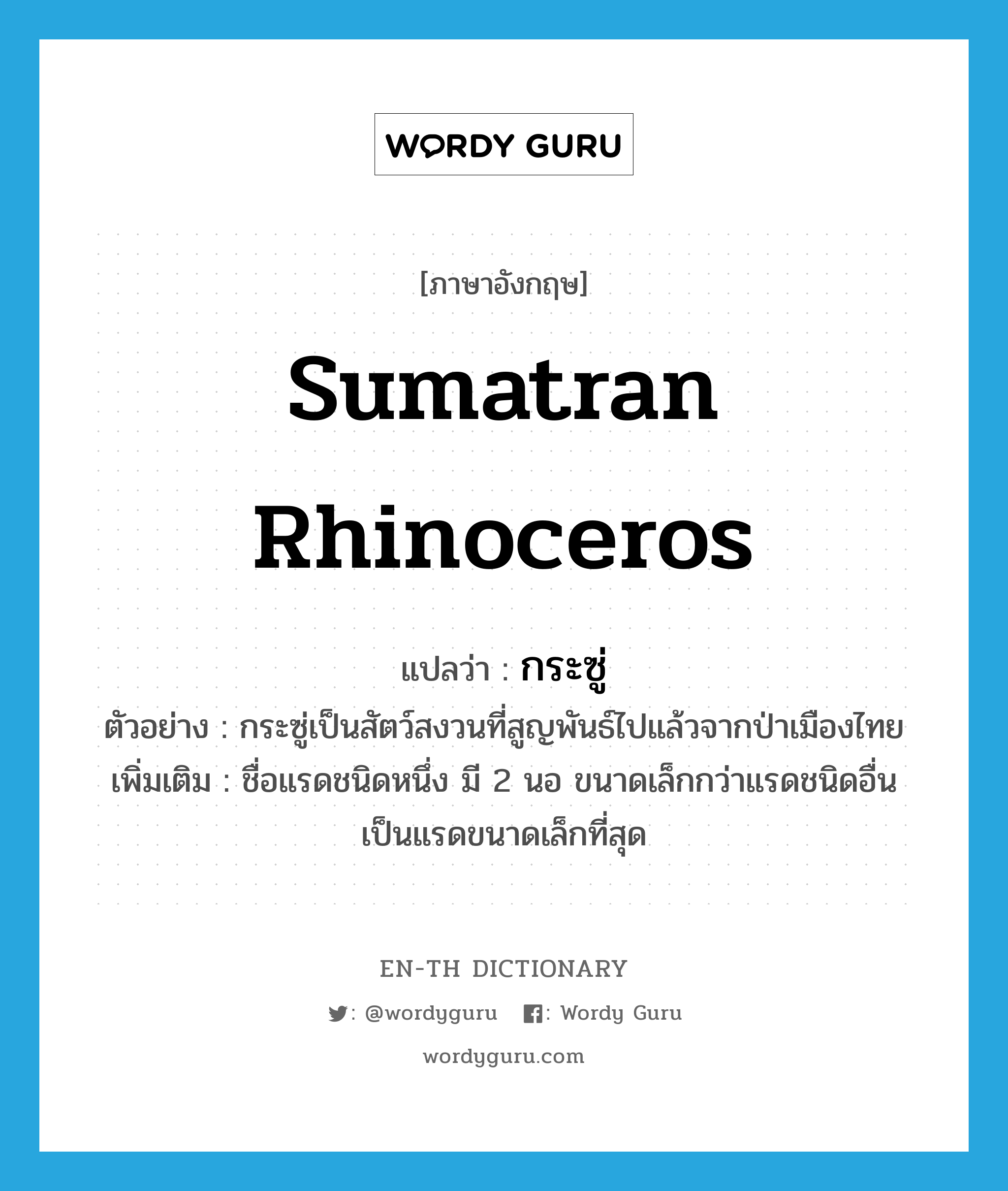 Sumatran rhinoceros แปลว่า?, คำศัพท์ภาษาอังกฤษ Sumatran rhinoceros แปลว่า กระซู่ ประเภท N ตัวอย่าง กระซู่เป็นสัตว์สงวนที่สูญพันธ์ไปแล้วจากป่าเมืองไทย เพิ่มเติม ชื่อแรดชนิดหนึ่ง มี 2 นอ ขนาดเล็กกว่าแรดชนิดอื่น เป็นแรดขนาดเล็กที่สุด หมวด N